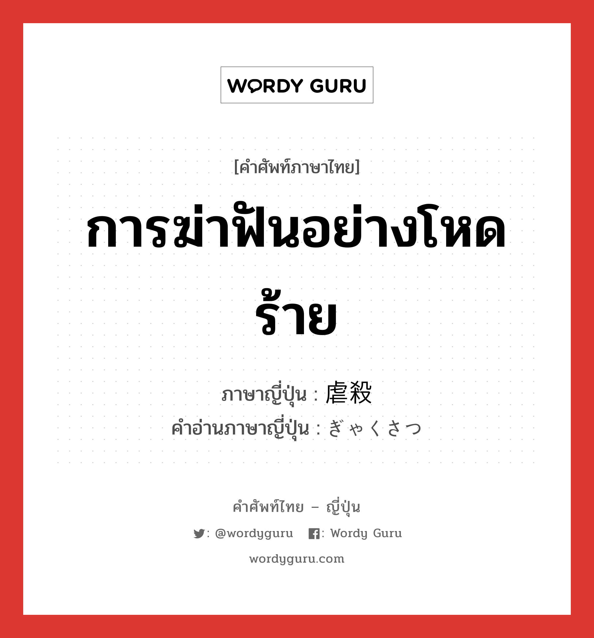 การฆ่าฟันอย่างโหดร้าย ภาษาญี่ปุ่นคืออะไร, คำศัพท์ภาษาไทย - ญี่ปุ่น การฆ่าฟันอย่างโหดร้าย ภาษาญี่ปุ่น 虐殺 คำอ่านภาษาญี่ปุ่น ぎゃくさつ หมวด n หมวด n