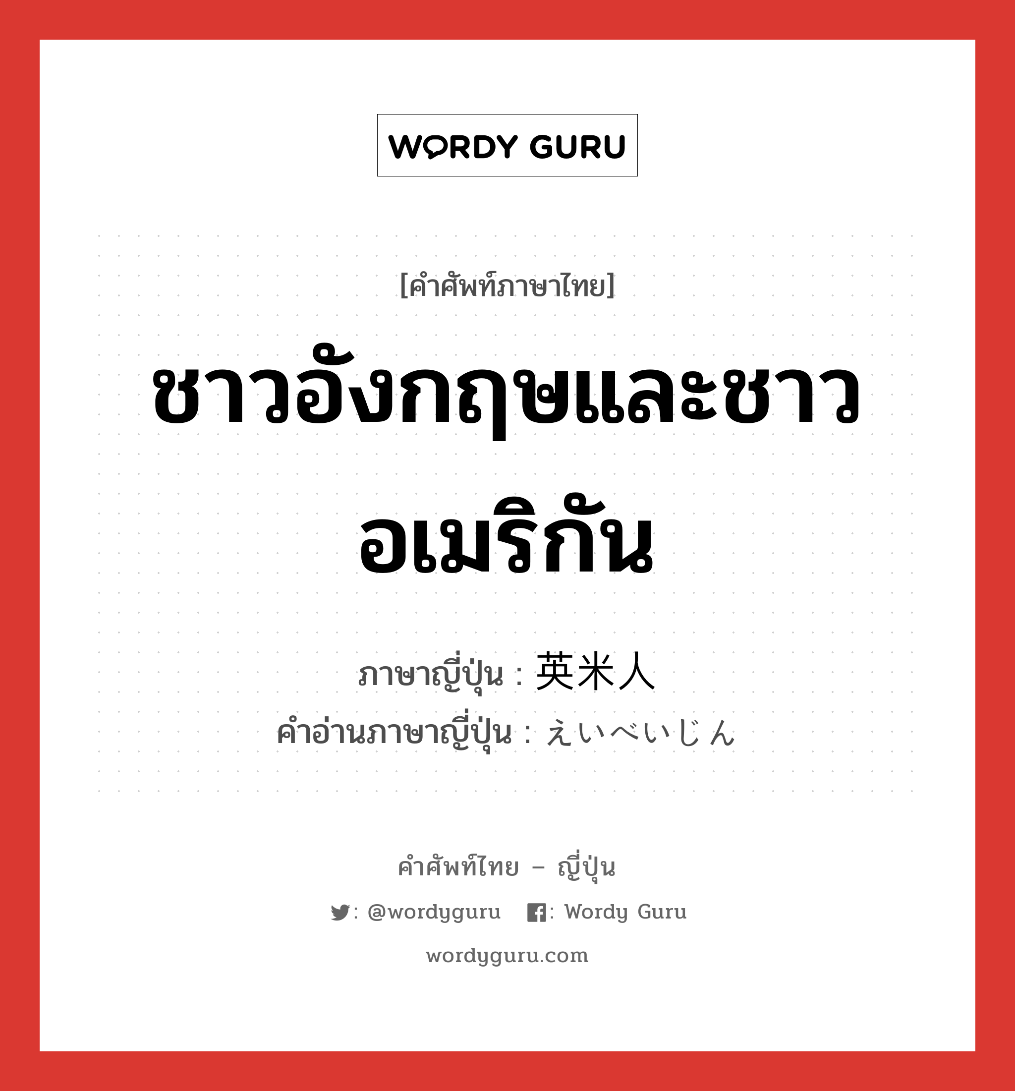 ชาวอังกฤษและชาวอเมริกัน ภาษาญี่ปุ่นคืออะไร, คำศัพท์ภาษาไทย - ญี่ปุ่น ชาวอังกฤษและชาวอเมริกัน ภาษาญี่ปุ่น 英米人 คำอ่านภาษาญี่ปุ่น えいべいじん หมวด n หมวด n