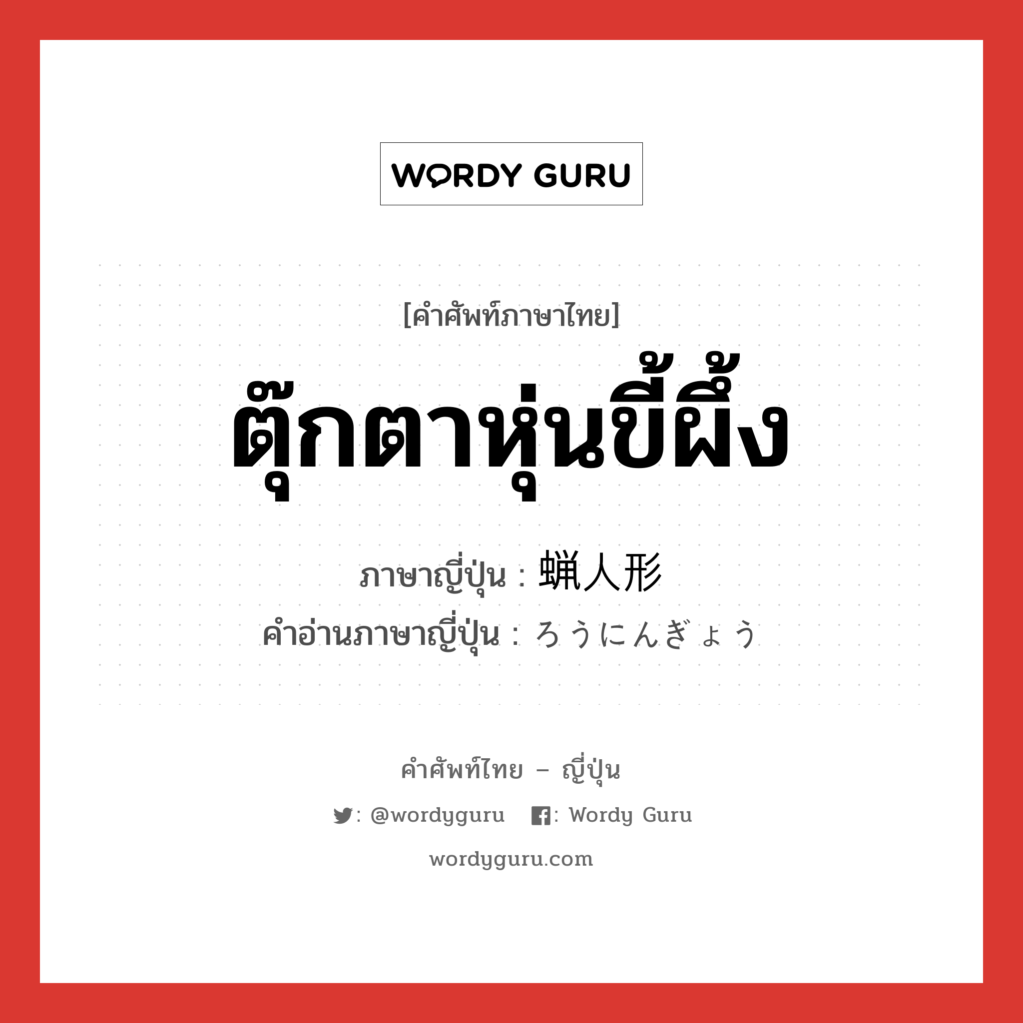 ตุ๊กตาหุ่นขี้ผึ้ง ภาษาญี่ปุ่นคืออะไร, คำศัพท์ภาษาไทย - ญี่ปุ่น ตุ๊กตาหุ่นขี้ผึ้ง ภาษาญี่ปุ่น 蝋人形 คำอ่านภาษาญี่ปุ่น ろうにんぎょう หมวด n หมวด n