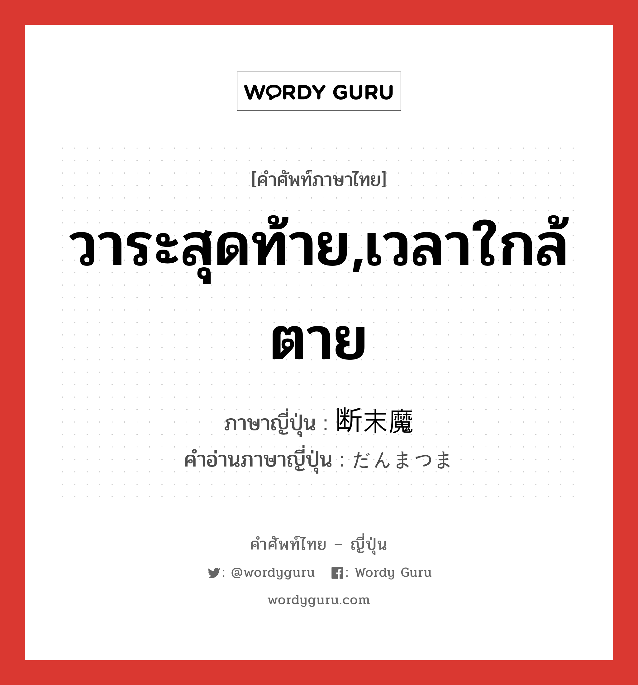 วาระสุดท้าย,เวลาใกล้ตาย ภาษาญี่ปุ่นคืออะไร, คำศัพท์ภาษาไทย - ญี่ปุ่น วาระสุดท้าย,เวลาใกล้ตาย ภาษาญี่ปุ่น 断末魔 คำอ่านภาษาญี่ปุ่น だんまつま หมวด n หมวด n