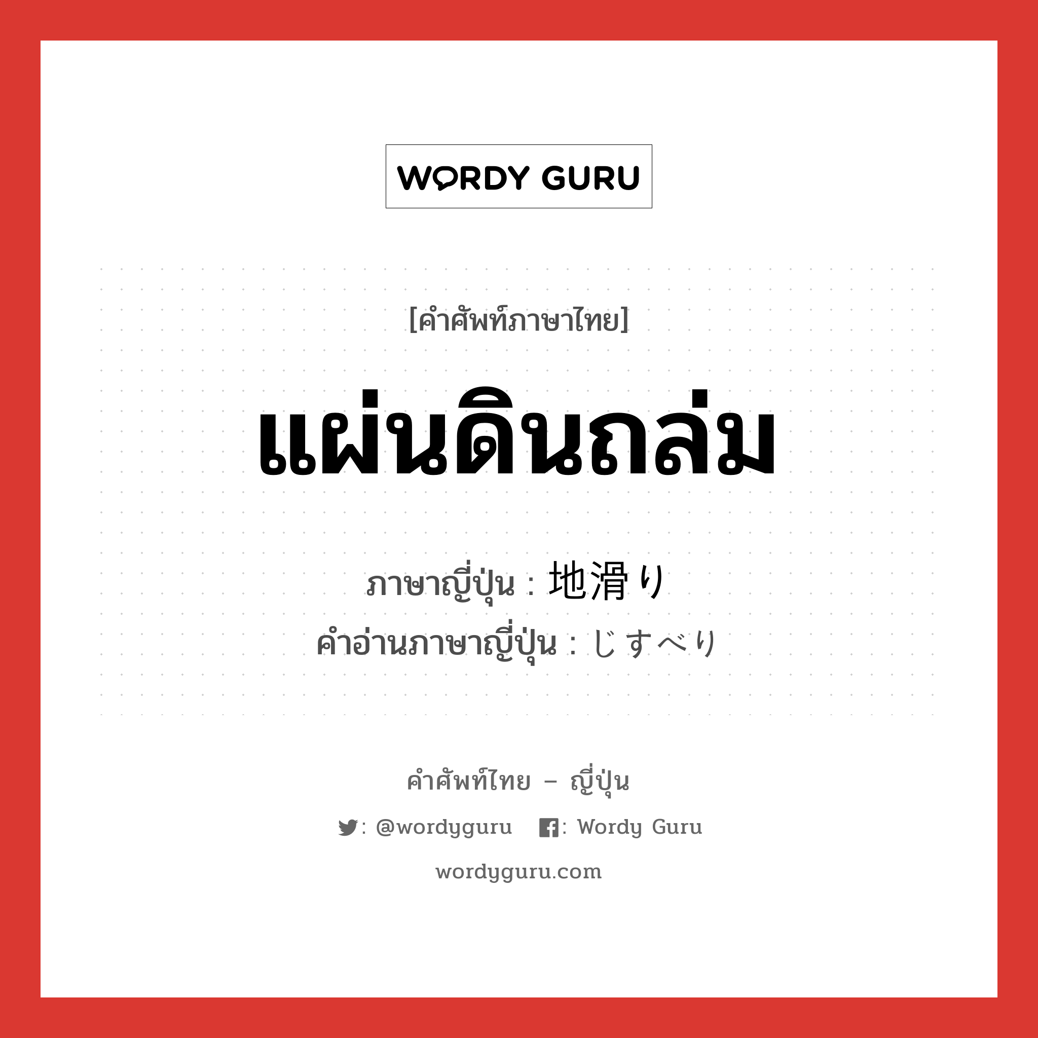 แผ่นดินถล่ม ภาษาญี่ปุ่นคืออะไร, คำศัพท์ภาษาไทย - ญี่ปุ่น แผ่นดินถล่ม ภาษาญี่ปุ่น 地滑り คำอ่านภาษาญี่ปุ่น じすべり หมวด n หมวด n