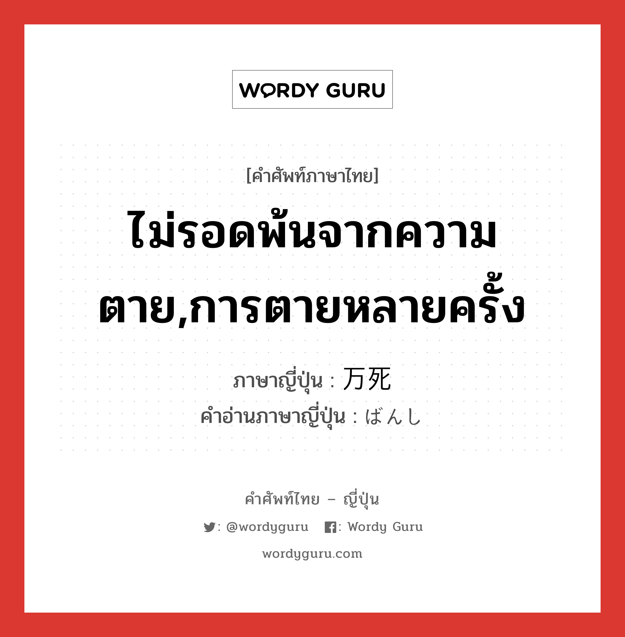 ไม่รอดพ้นจากความตาย,การตายหลายครั้ง ภาษาญี่ปุ่นคืออะไร, คำศัพท์ภาษาไทย - ญี่ปุ่น ไม่รอดพ้นจากความตาย,การตายหลายครั้ง ภาษาญี่ปุ่น 万死 คำอ่านภาษาญี่ปุ่น ばんし หมวด n หมวด n