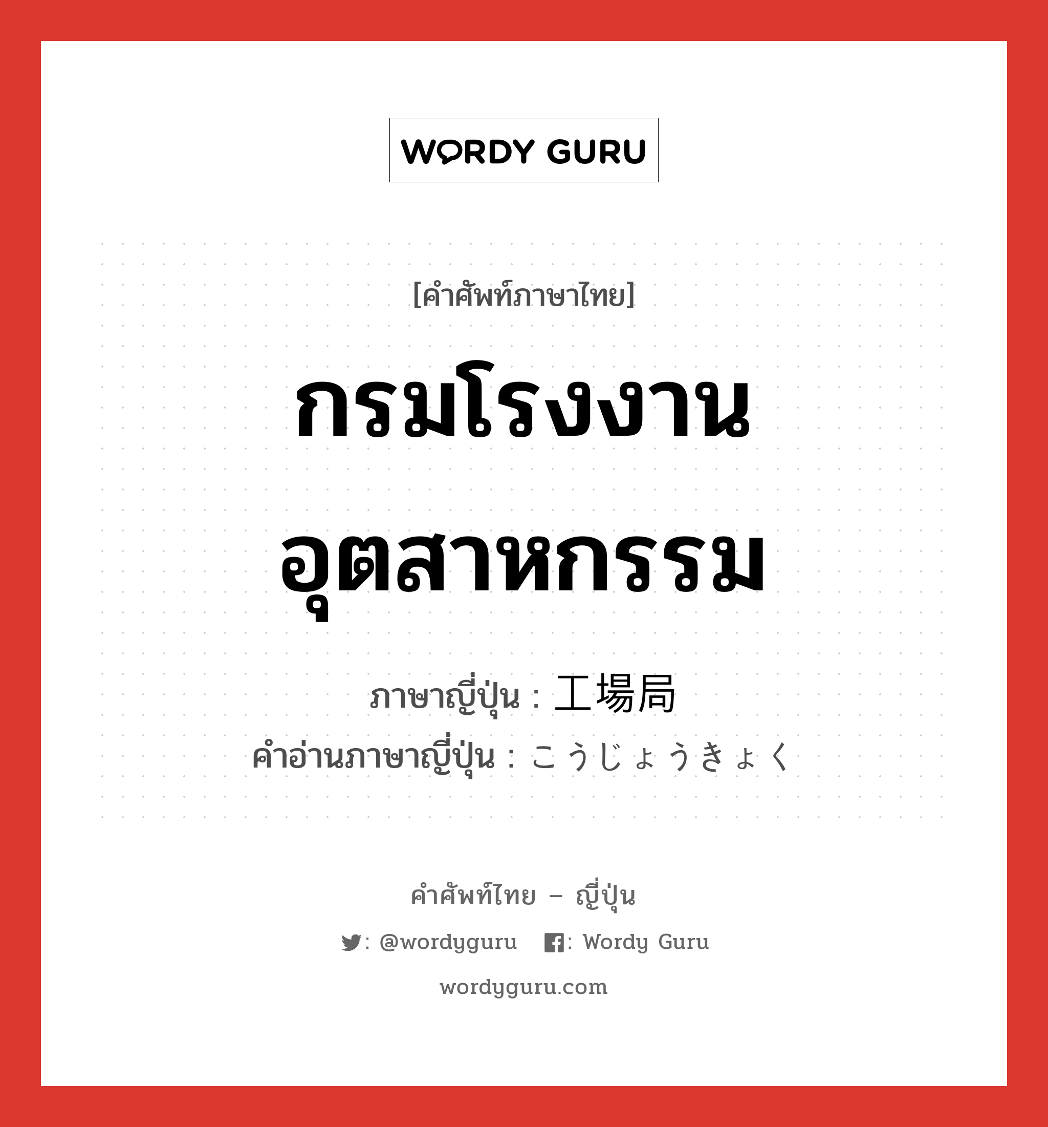 กรมโรงงานอุตสาหกรรม ภาษาญี่ปุ่นคืออะไร, คำศัพท์ภาษาไทย - ญี่ปุ่น กรมโรงงานอุตสาหกรรม ภาษาญี่ปุ่น 工場局 คำอ่านภาษาญี่ปุ่น こうじょうきょく หมวด n หมวด n