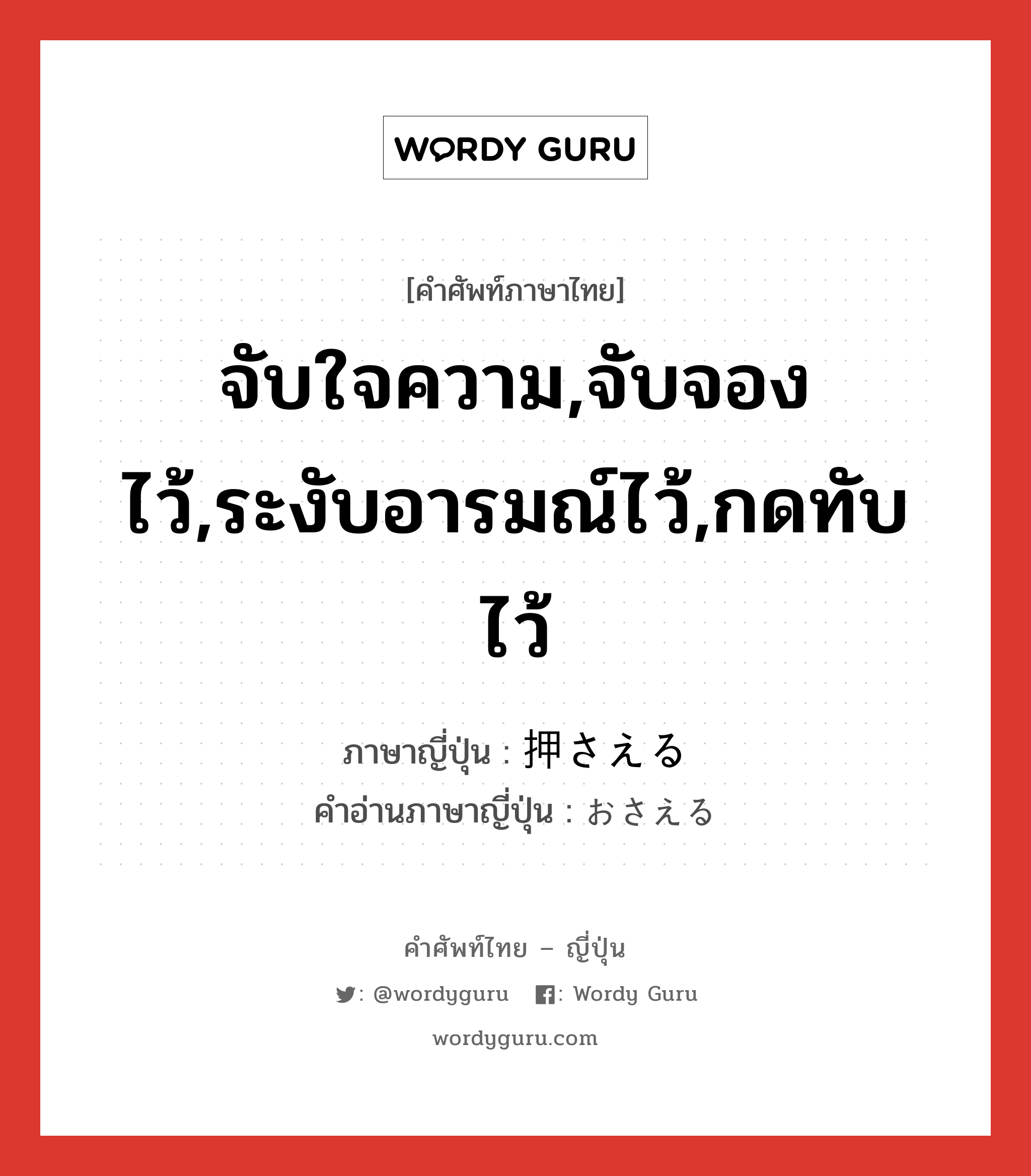 จับใจความ,จับจองไว้,ระงับอารมณ์ไว้,กดทับไว้ ภาษาญี่ปุ่นคืออะไร, คำศัพท์ภาษาไทย - ญี่ปุ่น จับใจความ,จับจองไว้,ระงับอารมณ์ไว้,กดทับไว้ ภาษาญี่ปุ่น 押さえる คำอ่านภาษาญี่ปุ่น おさえる หมวด v1 หมวด v1