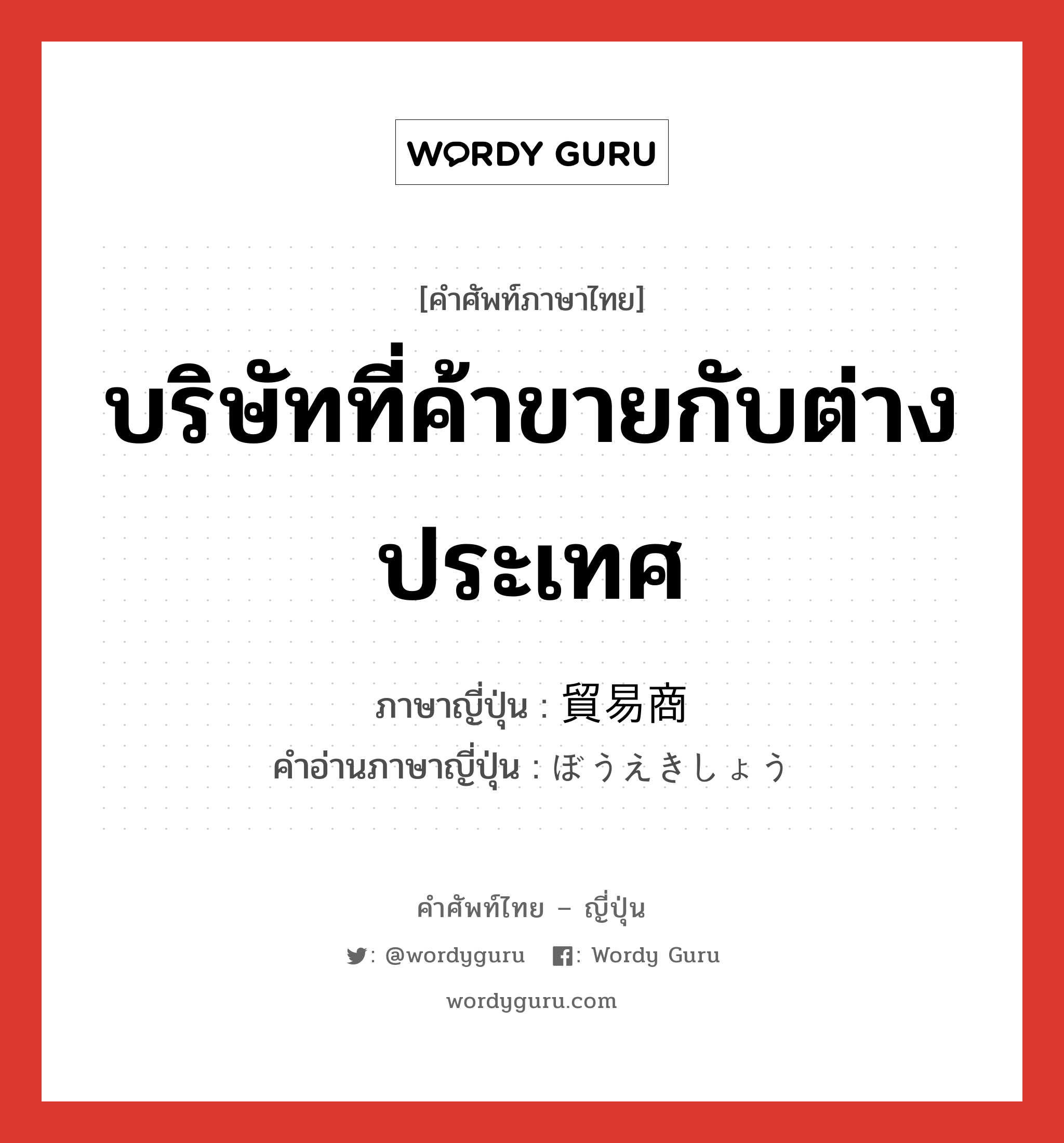 บริษัทที่ค้าขายกับต่างประเทศ ภาษาญี่ปุ่นคืออะไร, คำศัพท์ภาษาไทย - ญี่ปุ่น บริษัทที่ค้าขายกับต่างประเทศ ภาษาญี่ปุ่น 貿易商 คำอ่านภาษาญี่ปุ่น ぼうえきしょう หมวด n หมวด n