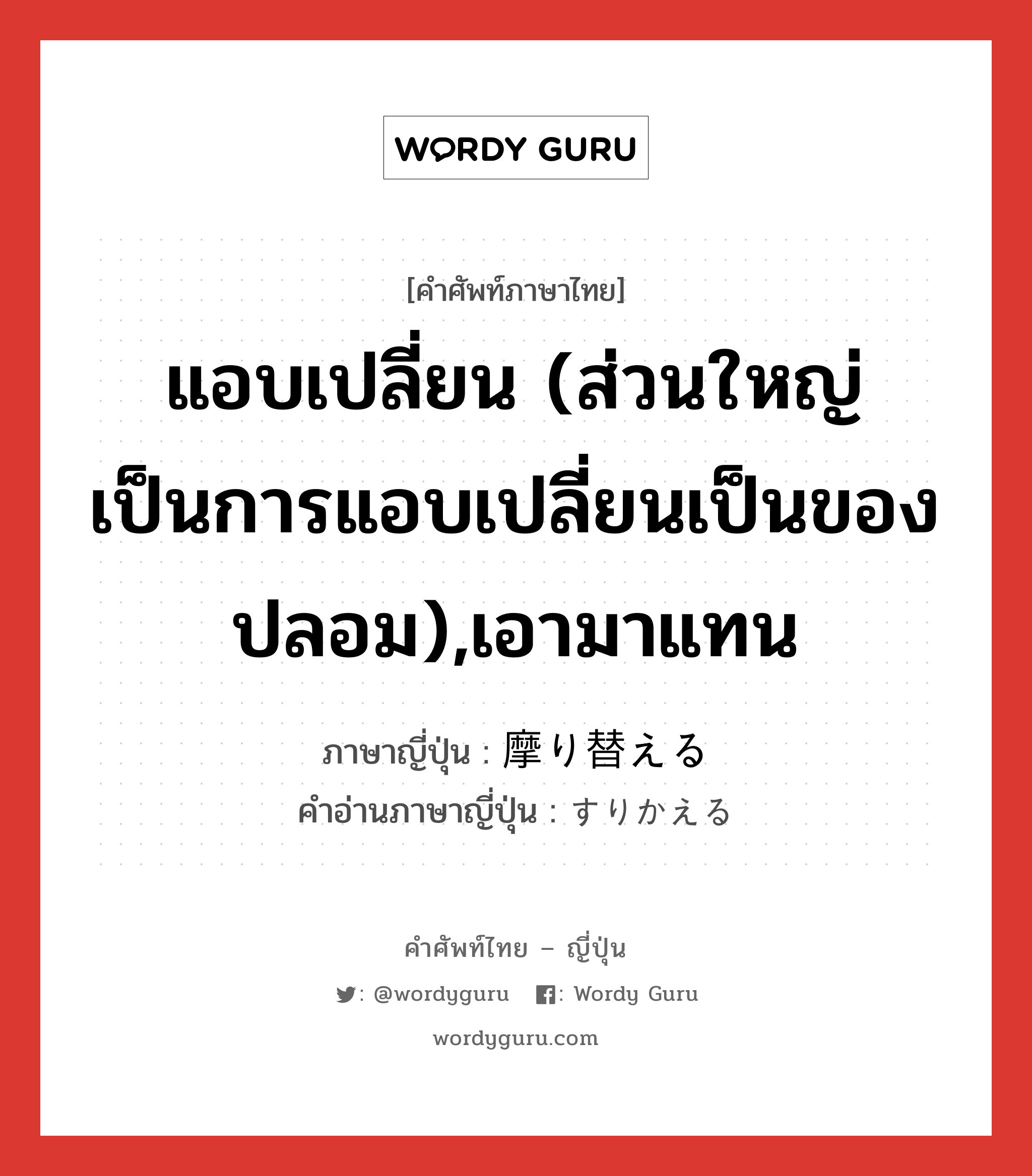 แอบเปลี่ยน (ส่วนใหญ่เป็นการแอบเปลี่ยนเป็นของปลอม),เอามาแทน ภาษาญี่ปุ่นคืออะไร, คำศัพท์ภาษาไทย - ญี่ปุ่น แอบเปลี่ยน (ส่วนใหญ่เป็นการแอบเปลี่ยนเป็นของปลอม),เอามาแทน ภาษาญี่ปุ่น 摩り替える คำอ่านภาษาญี่ปุ่น すりかえる หมวด v1 หมวด v1