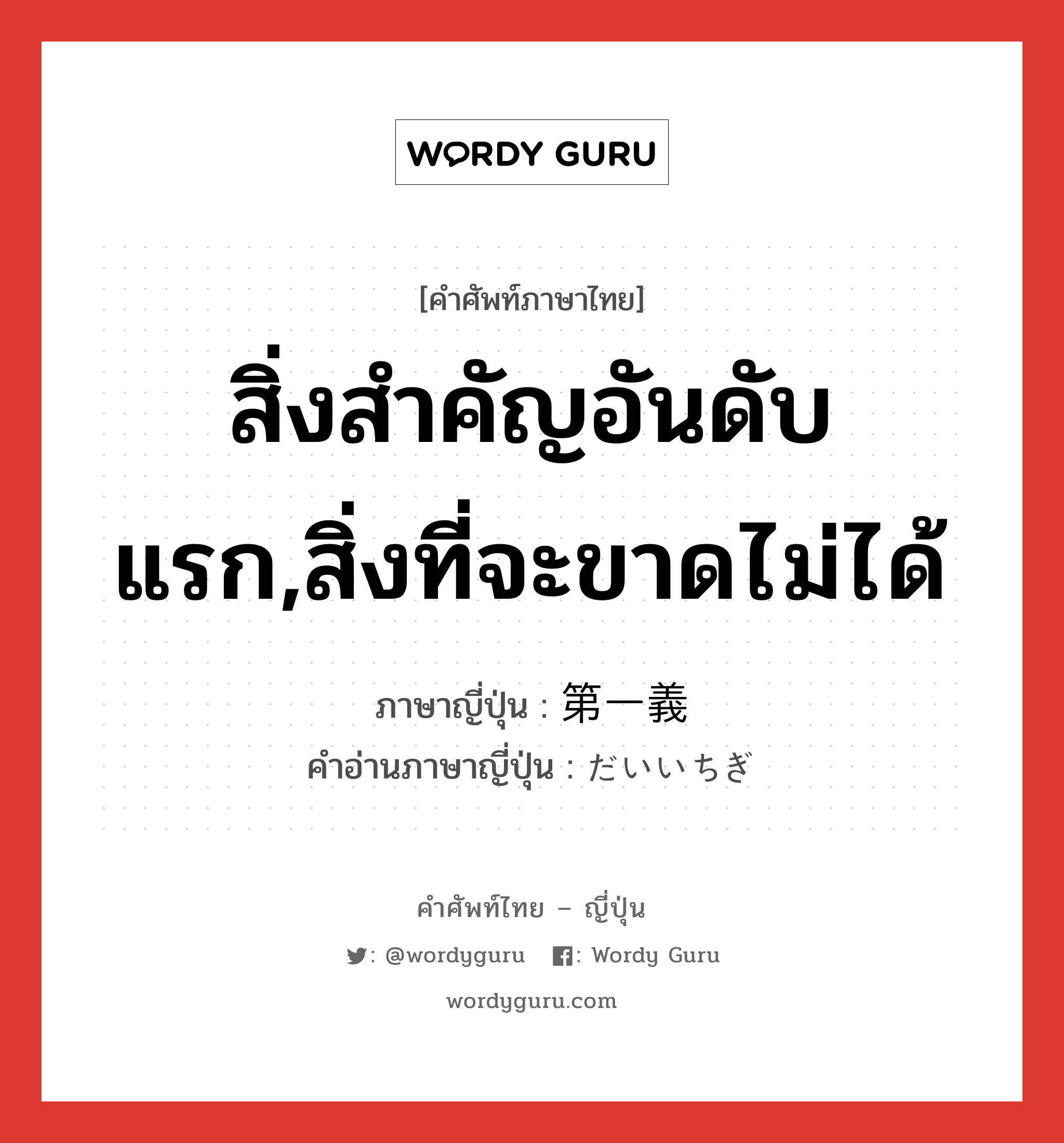 สิ่งสำคัญอันดับแรก,สิ่งที่จะขาดไม่ได้ ภาษาญี่ปุ่นคืออะไร, คำศัพท์ภาษาไทย - ญี่ปุ่น สิ่งสำคัญอันดับแรก,สิ่งที่จะขาดไม่ได้ ภาษาญี่ปุ่น 第一義 คำอ่านภาษาญี่ปุ่น だいいちぎ หมวด n หมวด n