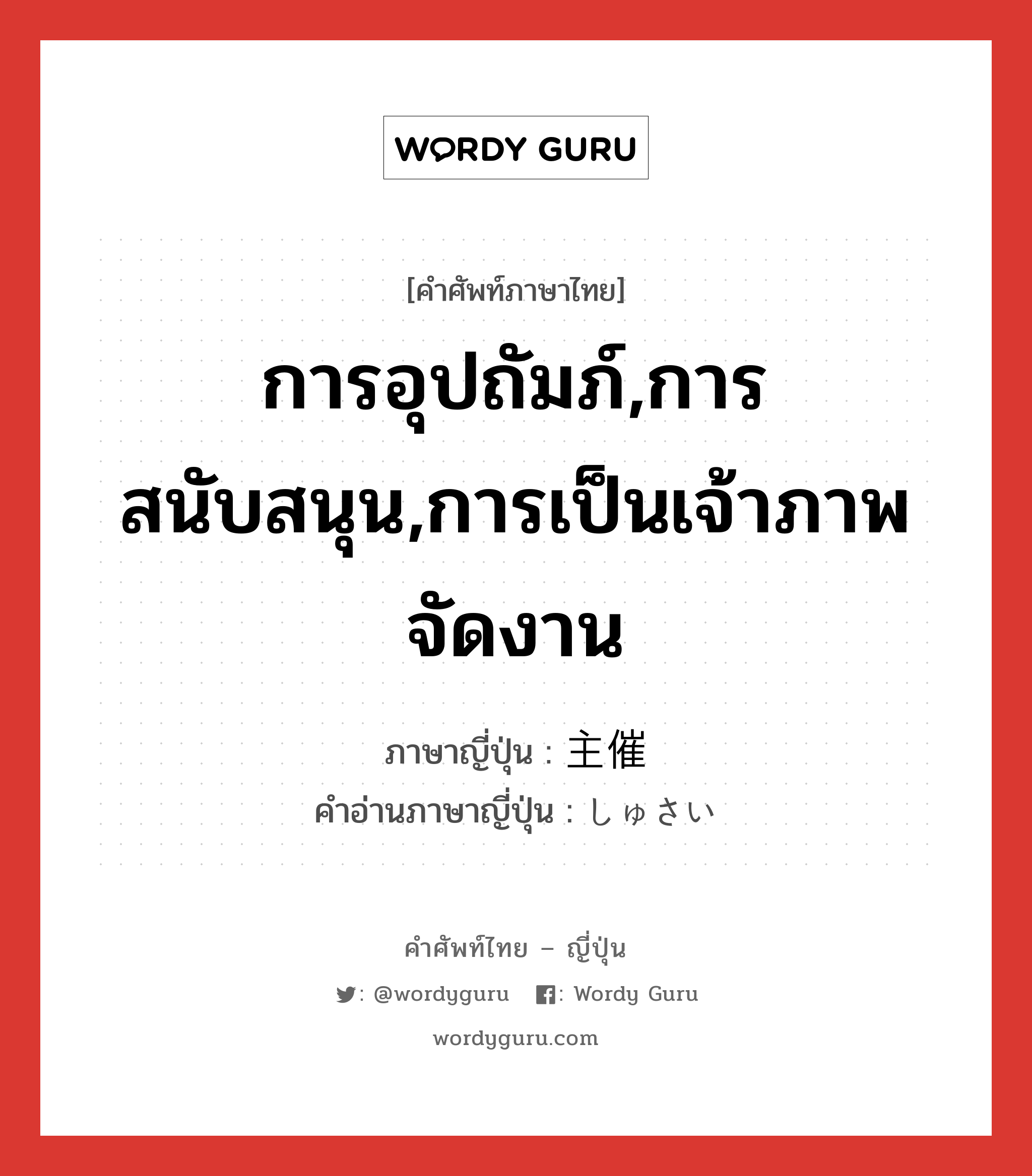 การอุปถัมภ์,การสนับสนุน,การเป็นเจ้าภาพจัดงาน ภาษาญี่ปุ่นคืออะไร, คำศัพท์ภาษาไทย - ญี่ปุ่น การอุปถัมภ์,การสนับสนุน,การเป็นเจ้าภาพจัดงาน ภาษาญี่ปุ่น 主催 คำอ่านภาษาญี่ปุ่น しゅさい หมวด n หมวด n