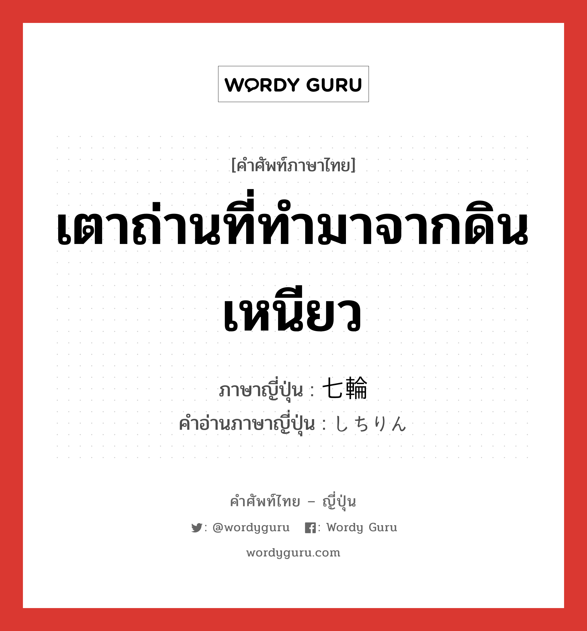 เตาถ่านที่ทำมาจากดินเหนียว ภาษาญี่ปุ่นคืออะไร, คำศัพท์ภาษาไทย - ญี่ปุ่น เตาถ่านที่ทำมาจากดินเหนียว ภาษาญี่ปุ่น 七輪 คำอ่านภาษาญี่ปุ่น しちりん หมวด n หมวด n