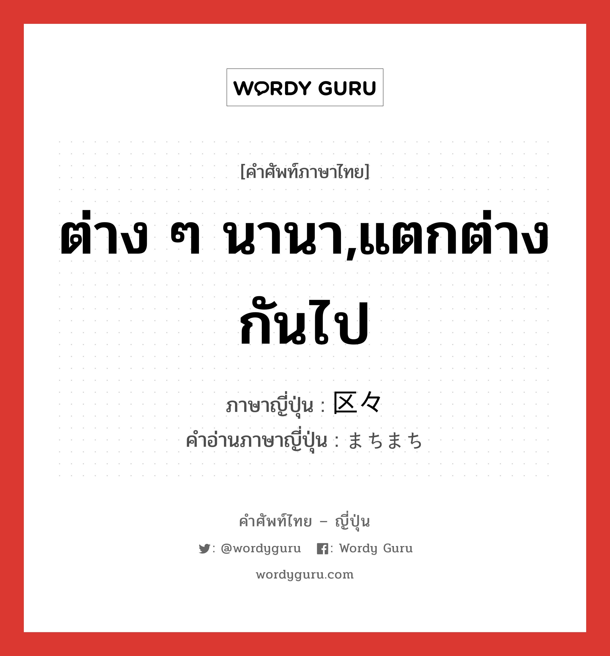 ต่าง ๆ นานา,แตกต่างกันไป ภาษาญี่ปุ่นคืออะไร, คำศัพท์ภาษาไทย - ญี่ปุ่น ต่าง ๆ นานา,แตกต่างกันไป ภาษาญี่ปุ่น 区々 คำอ่านภาษาญี่ปุ่น まちまち หมวด adj-na หมวด adj-na