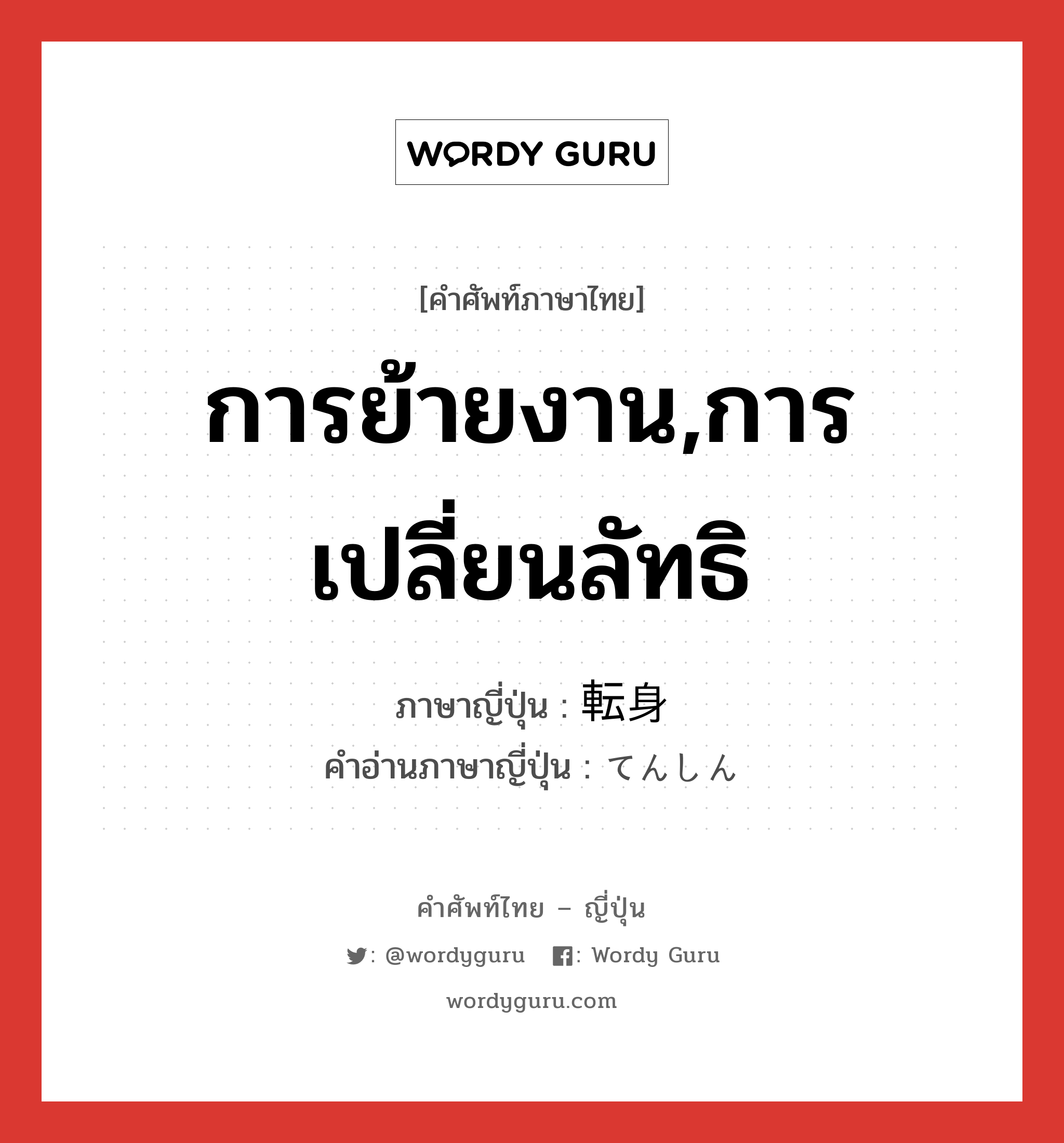 การย้ายงาน,การเปลี่ยนลัทธิ ภาษาญี่ปุ่นคืออะไร, คำศัพท์ภาษาไทย - ญี่ปุ่น การย้ายงาน,การเปลี่ยนลัทธิ ภาษาญี่ปุ่น 転身 คำอ่านภาษาญี่ปุ่น てんしん หมวด n หมวด n