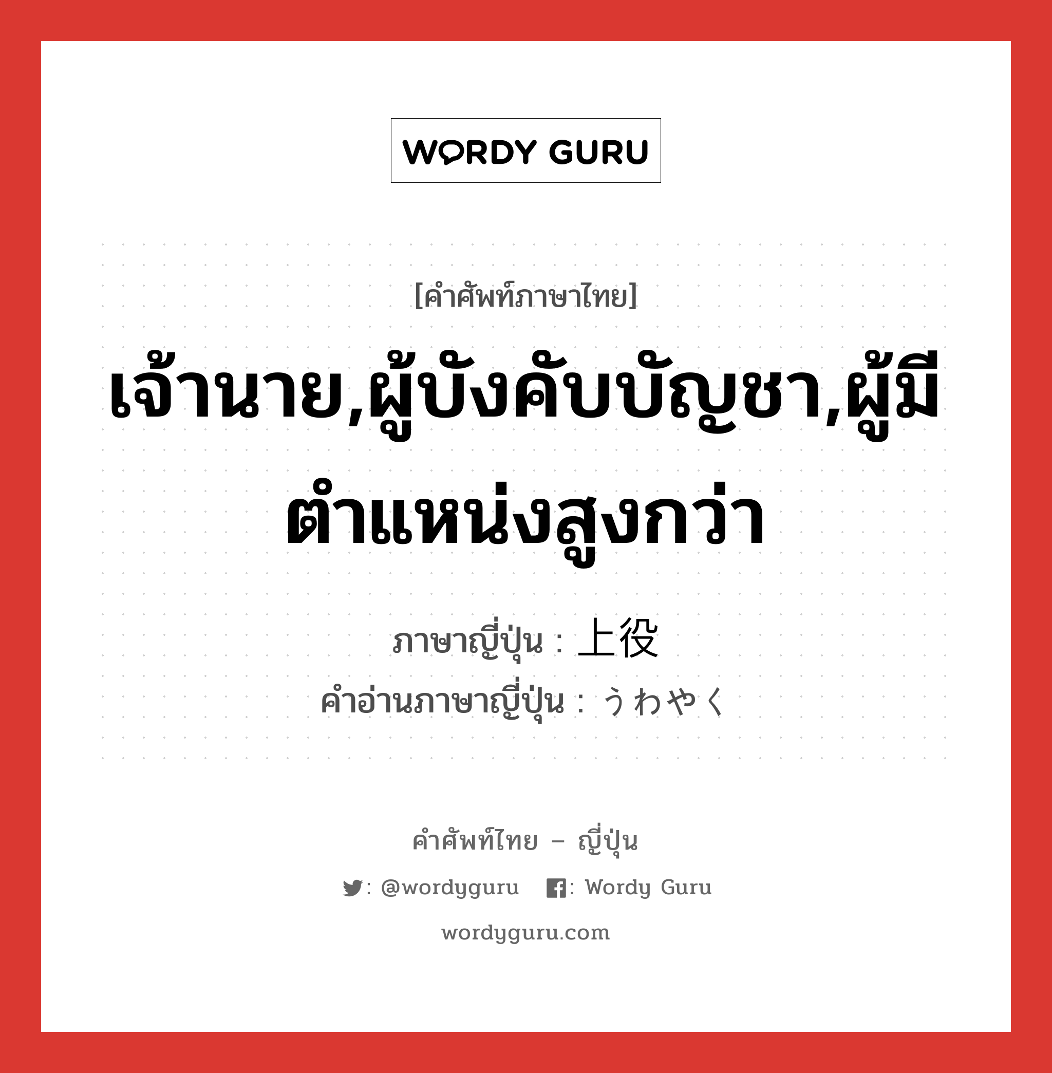 เจ้านาย,ผู้บังคับบัญชา,ผู้มีตำแหน่งสูงกว่า ภาษาญี่ปุ่นคืออะไร, คำศัพท์ภาษาไทย - ญี่ปุ่น เจ้านาย,ผู้บังคับบัญชา,ผู้มีตำแหน่งสูงกว่า ภาษาญี่ปุ่น 上役 คำอ่านภาษาญี่ปุ่น うわやく หมวด n หมวด n