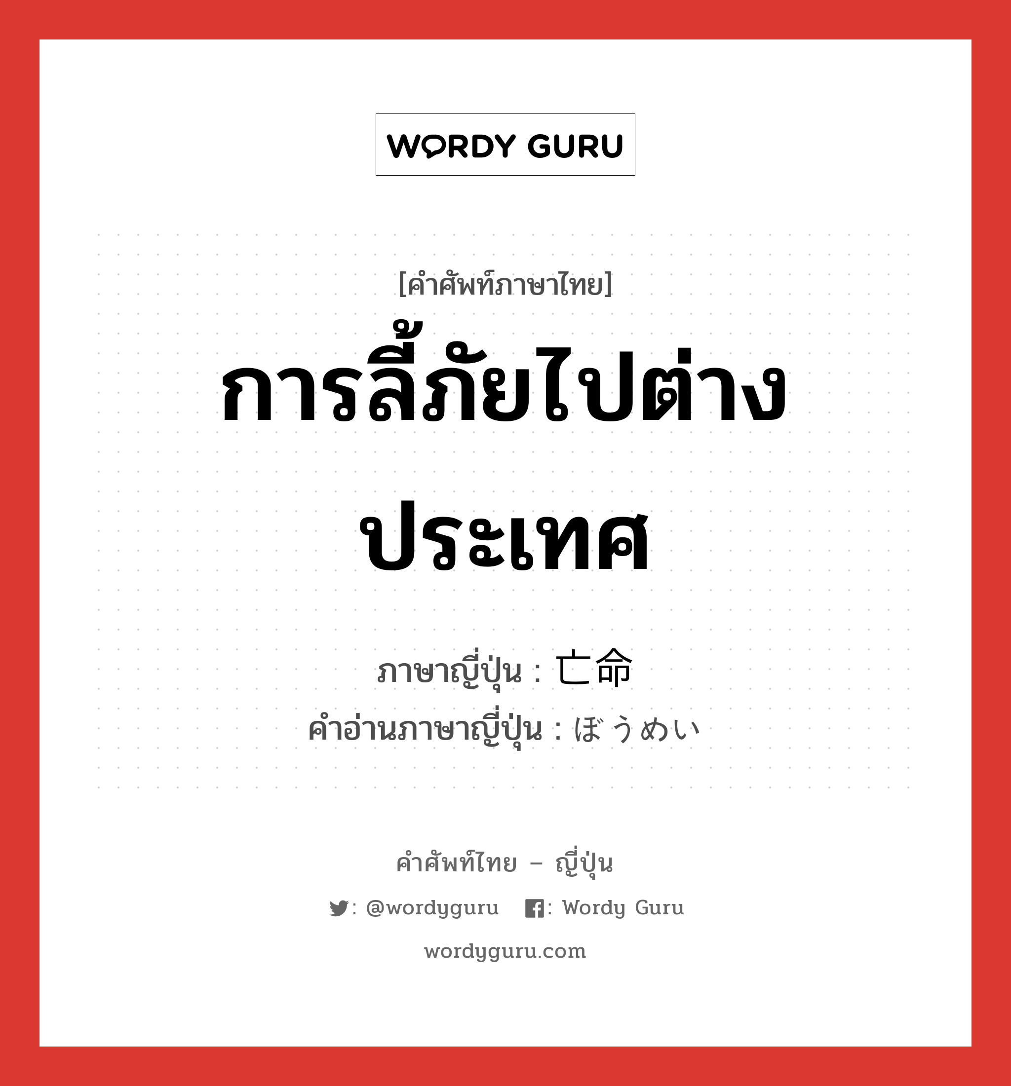 การลี้ภัยไปต่างประเทศ ภาษาญี่ปุ่นคืออะไร, คำศัพท์ภาษาไทย - ญี่ปุ่น การลี้ภัยไปต่างประเทศ ภาษาญี่ปุ่น 亡命 คำอ่านภาษาญี่ปุ่น ぼうめい หมวด n หมวด n