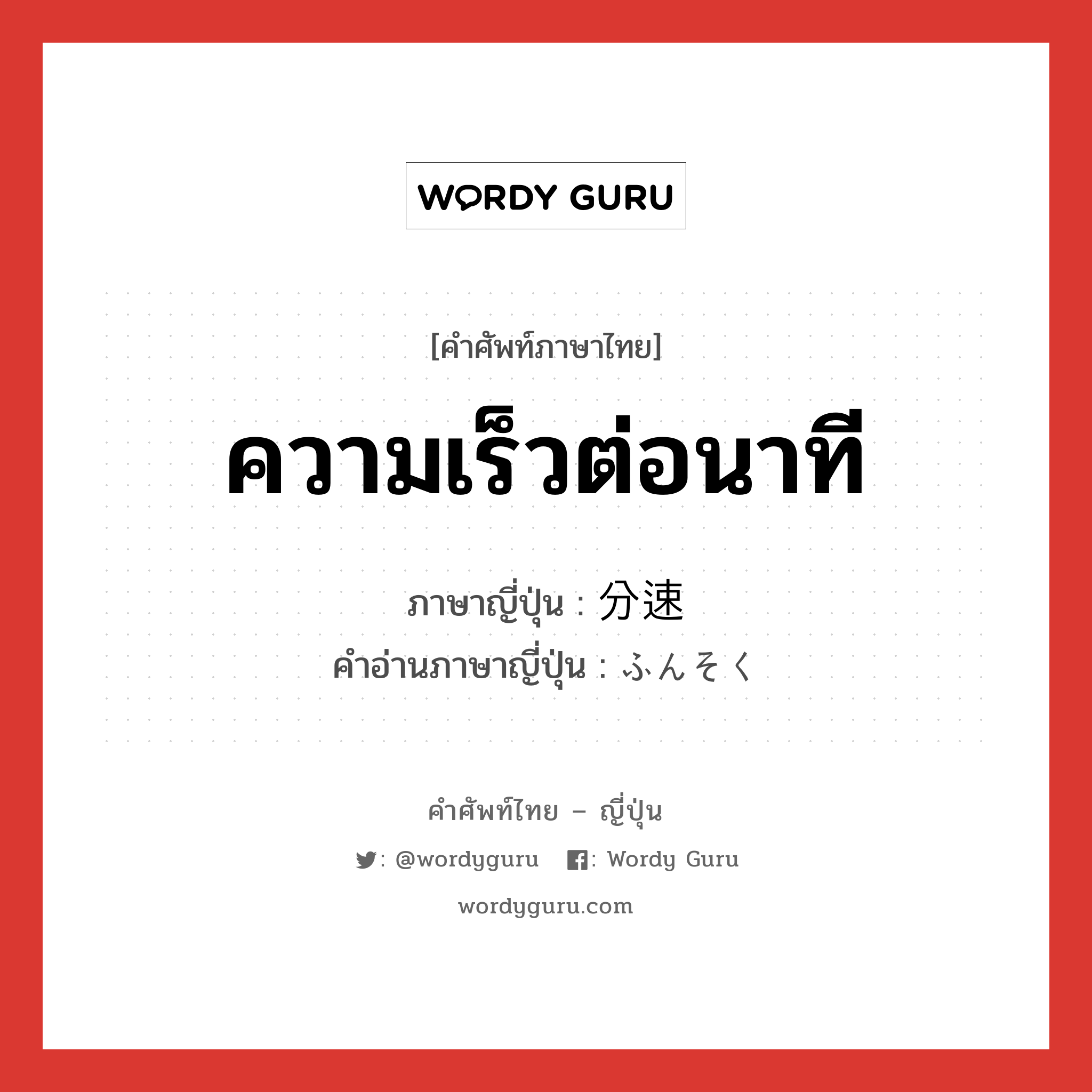 ความเร็วต่อนาที ภาษาญี่ปุ่นคืออะไร, คำศัพท์ภาษาไทย - ญี่ปุ่น ความเร็วต่อนาที ภาษาญี่ปุ่น 分速 คำอ่านภาษาญี่ปุ่น ふんそく หมวด n หมวด n