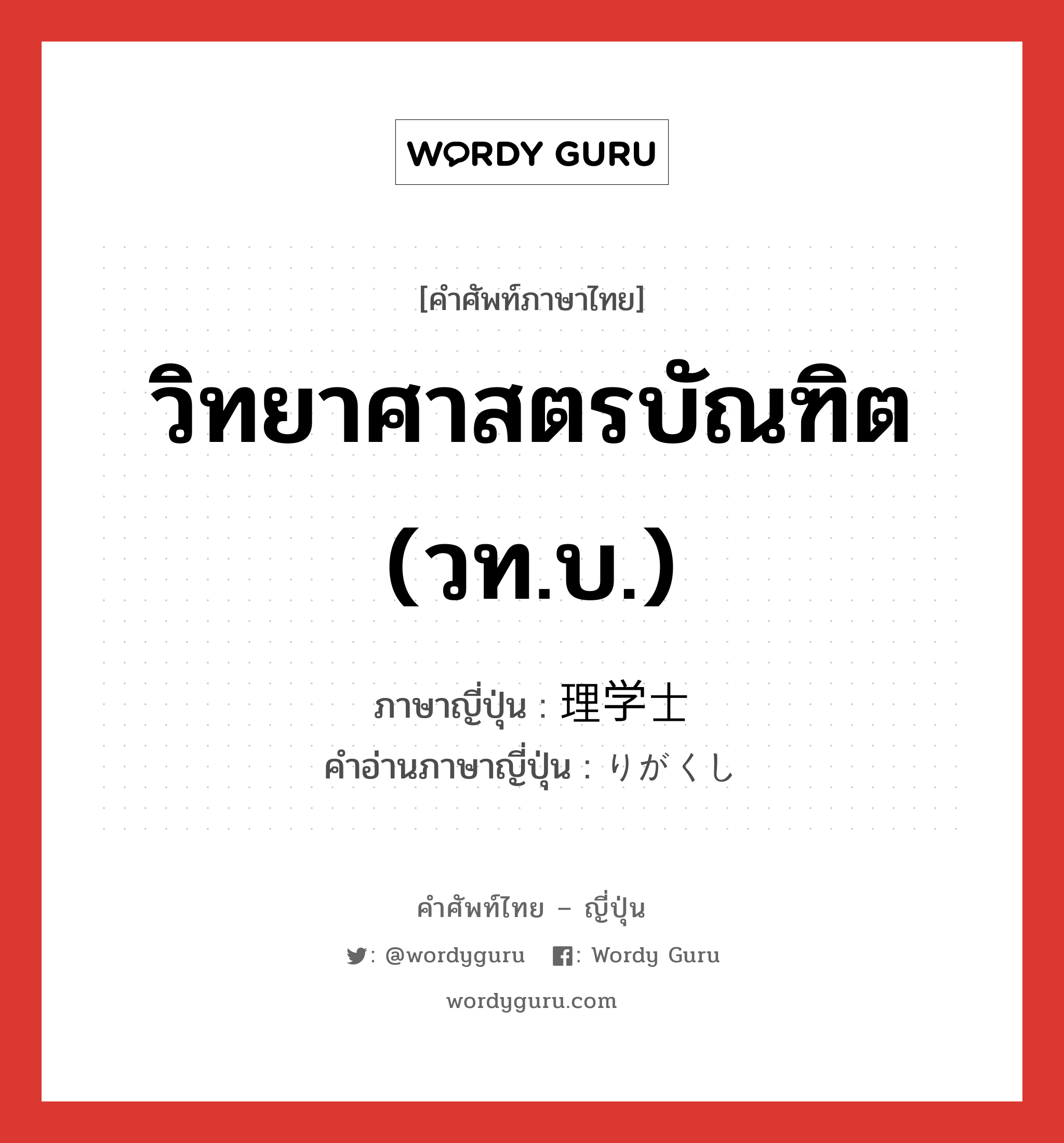 วิทยาศาสตรบัณฑิต (วท.บ.) ภาษาญี่ปุ่นคืออะไร, คำศัพท์ภาษาไทย - ญี่ปุ่น วิทยาศาสตรบัณฑิต (วท.บ.) ภาษาญี่ปุ่น 理学士 คำอ่านภาษาญี่ปุ่น りがくし หมวด n หมวด n