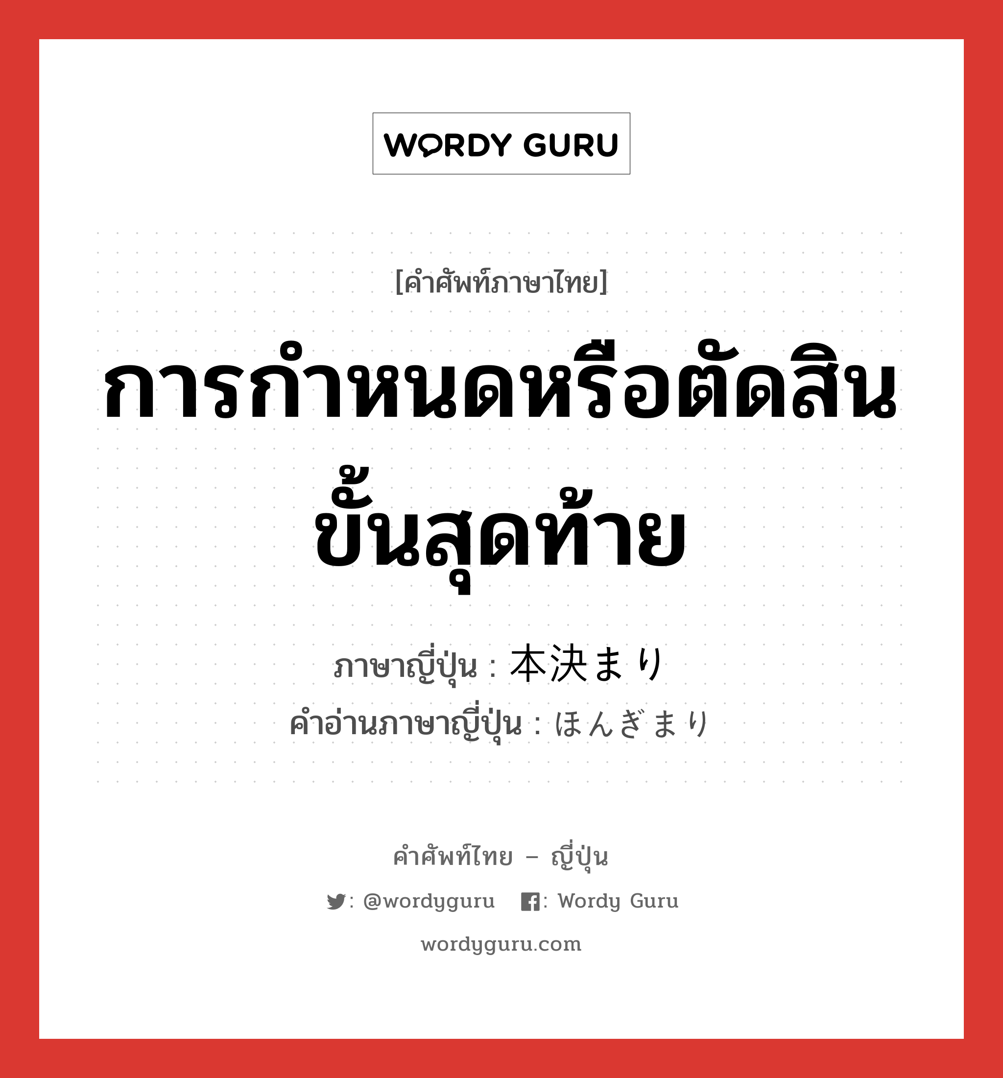 การกำหนดหรือตัดสินขั้นสุดท้าย ภาษาญี่ปุ่นคืออะไร, คำศัพท์ภาษาไทย - ญี่ปุ่น การกำหนดหรือตัดสินขั้นสุดท้าย ภาษาญี่ปุ่น 本決まり คำอ่านภาษาญี่ปุ่น ほんぎまり หมวด n หมวด n