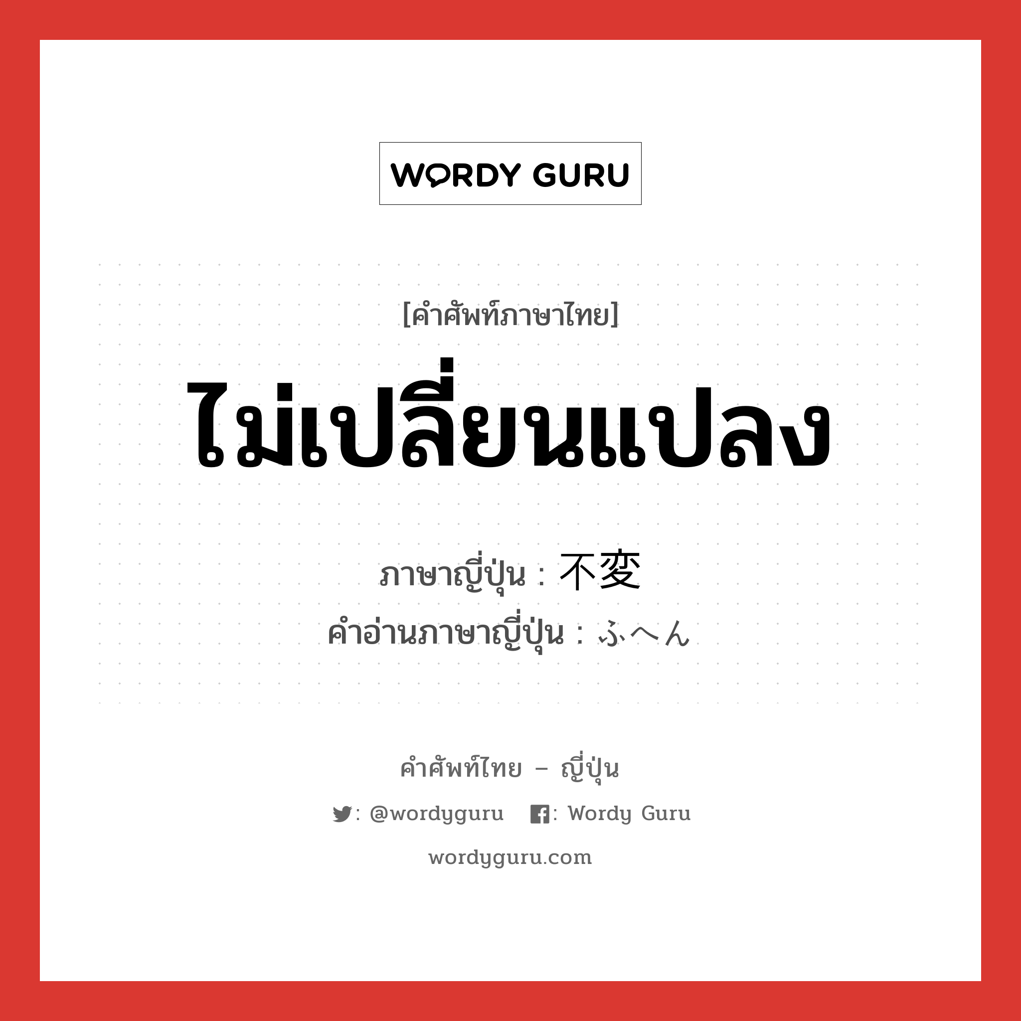 ไม่เปลี่ยนแปลง ภาษาญี่ปุ่นคืออะไร, คำศัพท์ภาษาไทย - ญี่ปุ่น ไม่เปลี่ยนแปลง ภาษาญี่ปุ่น 不変 คำอ่านภาษาญี่ปุ่น ふへん หมวด adj-na หมวด adj-na