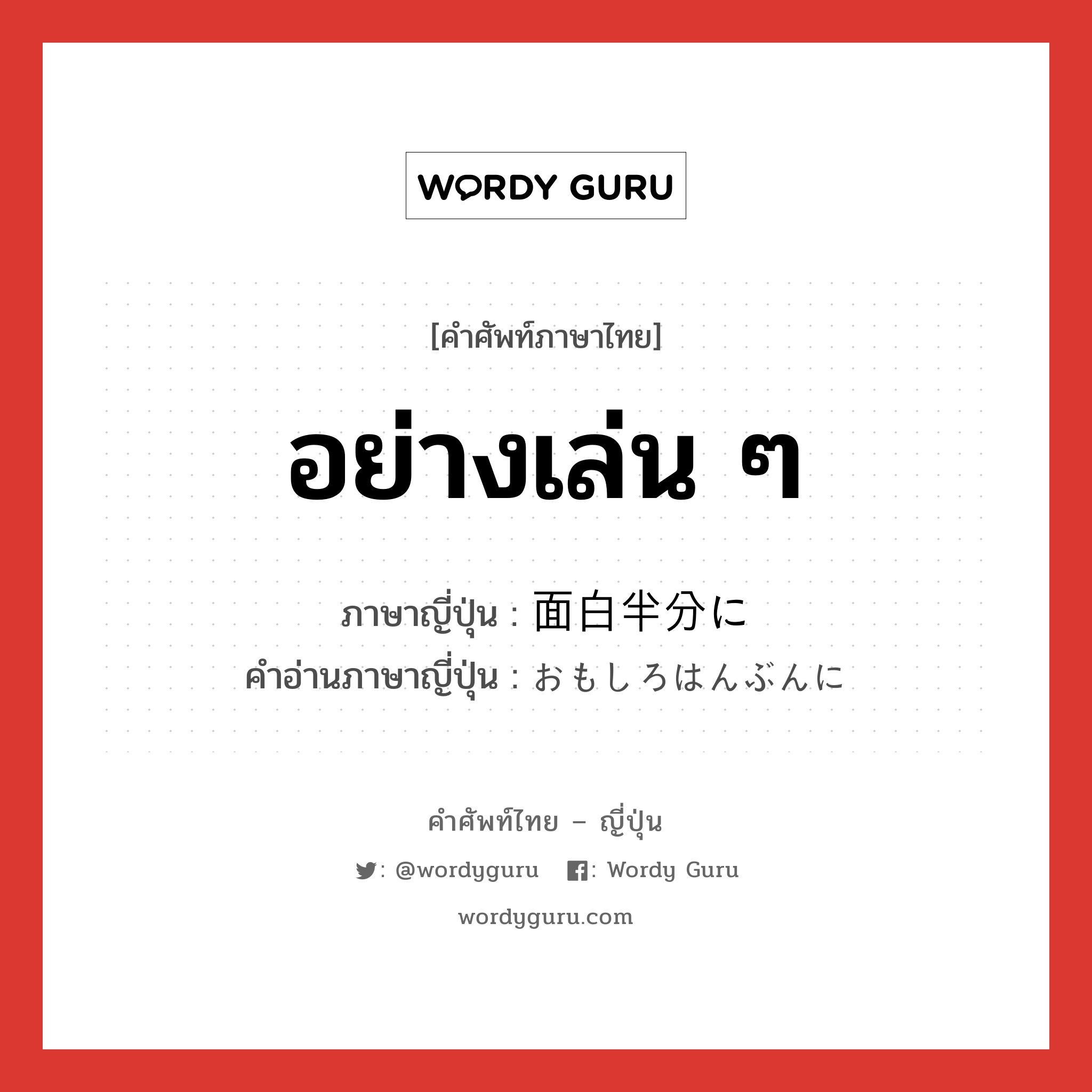 อย่างเล่น ๆ ภาษาญี่ปุ่นคืออะไร, คำศัพท์ภาษาไทย - ญี่ปุ่น อย่างเล่น ๆ ภาษาญี่ปุ่น 面白半分に คำอ่านภาษาญี่ปุ่น おもしろはんぶんに หมวด adv หมวด adv