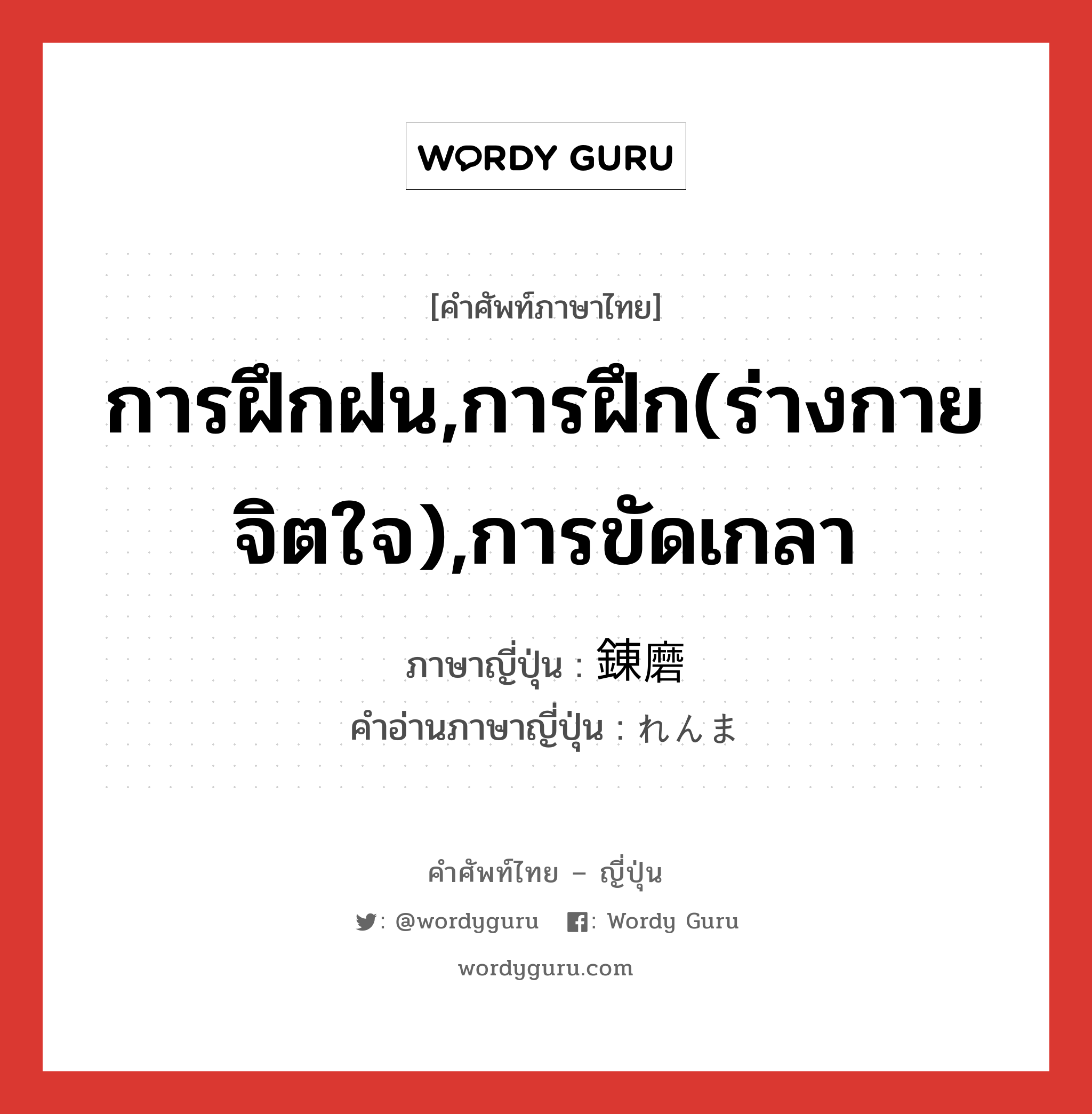 การฝึกฝน,การฝึก(ร่างกาย จิตใจ),การขัดเกลา ภาษาญี่ปุ่นคืออะไร, คำศัพท์ภาษาไทย - ญี่ปุ่น การฝึกฝน,การฝึก(ร่างกาย จิตใจ),การขัดเกลา ภาษาญี่ปุ่น 錬磨 คำอ่านภาษาญี่ปุ่น れんま หมวด n หมวด n