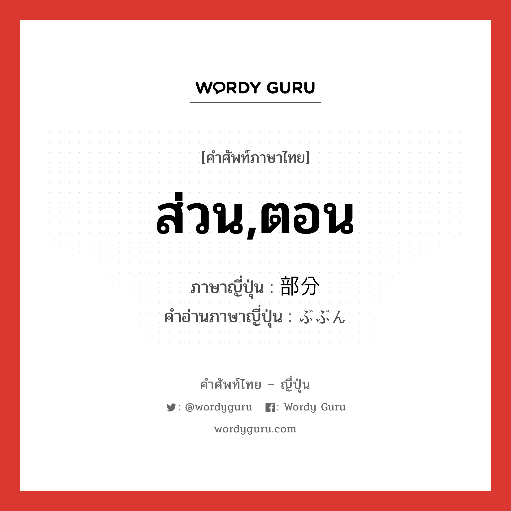 ส่วน,ตอน ภาษาญี่ปุ่นคืออะไร, คำศัพท์ภาษาไทย - ญี่ปุ่น ส่วน,ตอน ภาษาญี่ปุ่น 部分 คำอ่านภาษาญี่ปุ่น ぶぶん หมวด n หมวด n