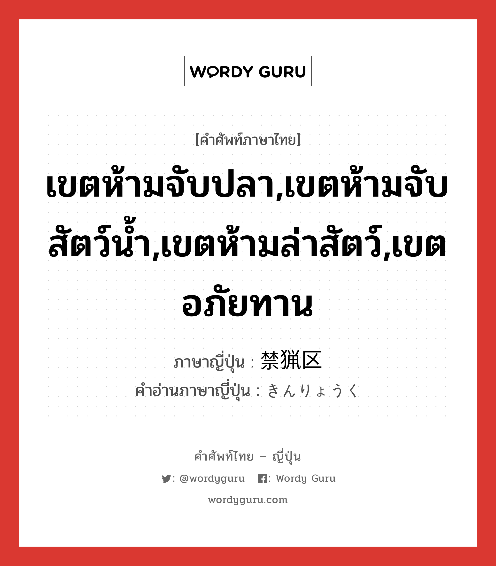 เขตห้ามจับปลา,เขตห้ามจับสัตว์น้ำ,เขตห้ามล่าสัตว์,เขตอภัยทาน ภาษาญี่ปุ่นคืออะไร, คำศัพท์ภาษาไทย - ญี่ปุ่น เขตห้ามจับปลา,เขตห้ามจับสัตว์น้ำ,เขตห้ามล่าสัตว์,เขตอภัยทาน ภาษาญี่ปุ่น 禁猟区 คำอ่านภาษาญี่ปุ่น きんりょうく หมวด n หมวด n