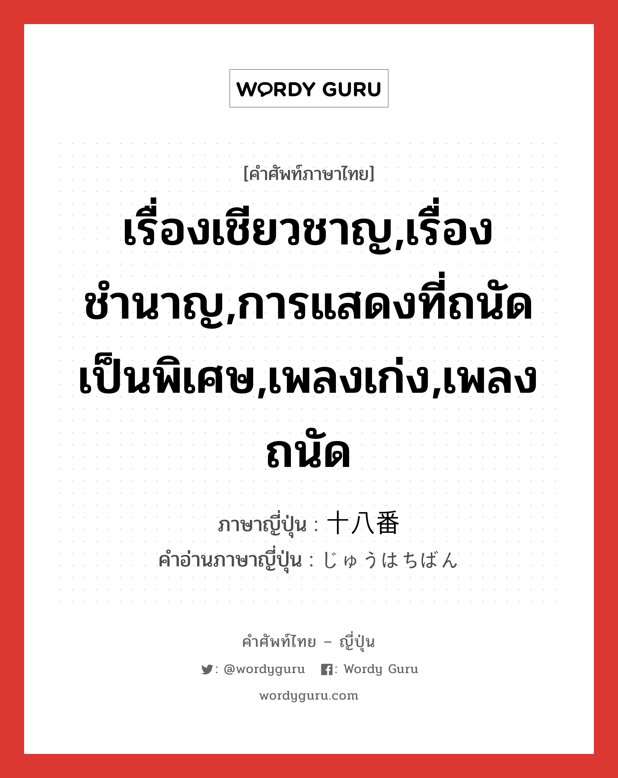 เรื่องเชียวชาญ,เรื่องชำนาญ,การแสดงที่ถนัดเป็นพิเศษ,เพลงเก่ง,เพลงถนัด ภาษาญี่ปุ่นคืออะไร, คำศัพท์ภาษาไทย - ญี่ปุ่น เรื่องเชียวชาญ,เรื่องชำนาญ,การแสดงที่ถนัดเป็นพิเศษ,เพลงเก่ง,เพลงถนัด ภาษาญี่ปุ่น 十八番 คำอ่านภาษาญี่ปุ่น じゅうはちばん หมวด n หมวด n