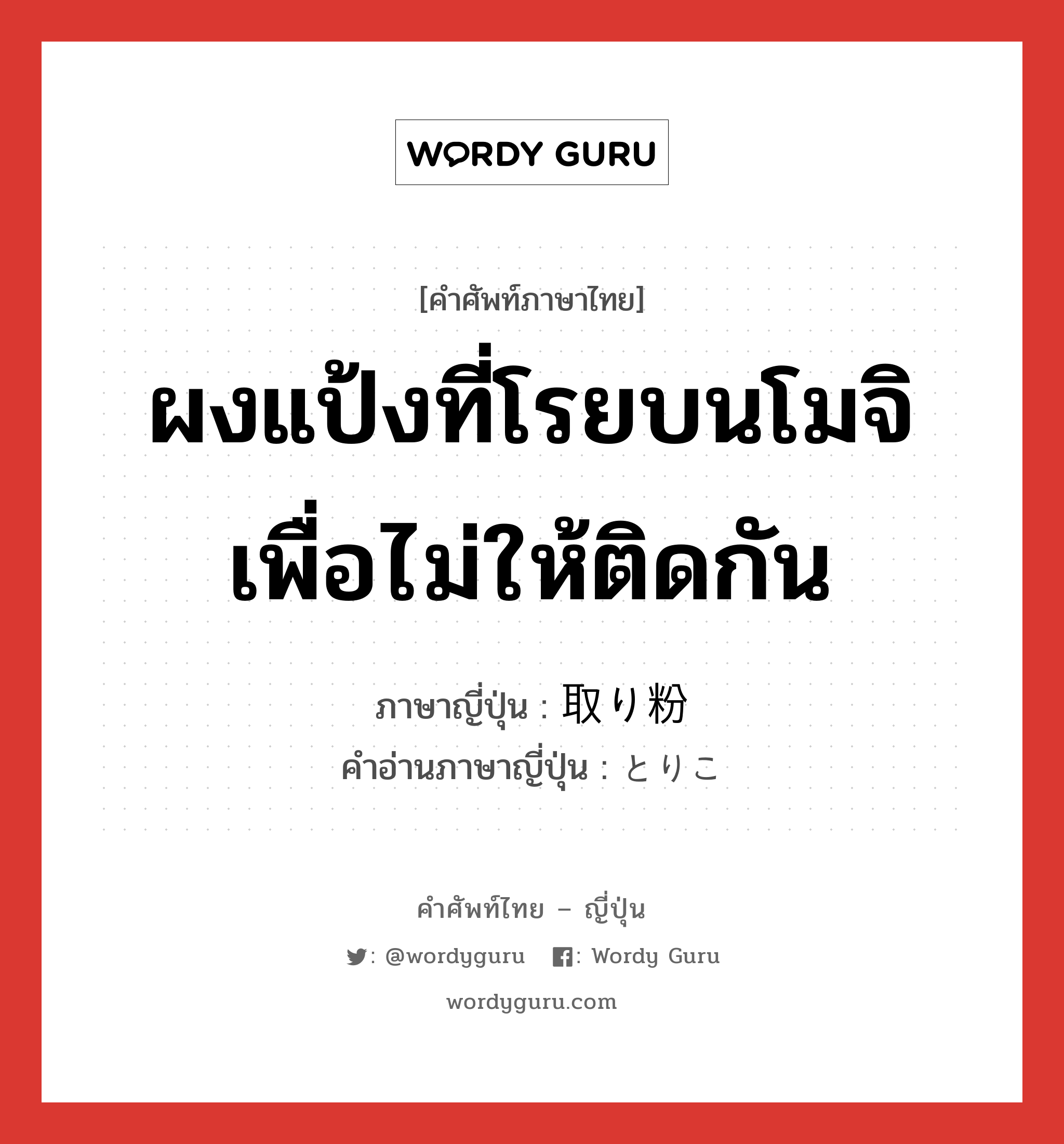 ผงแป้งที่โรยบนโมจิเพื่อไม่ให้ติดกัน ภาษาญี่ปุ่นคืออะไร, คำศัพท์ภาษาไทย - ญี่ปุ่น ผงแป้งที่โรยบนโมจิเพื่อไม่ให้ติดกัน ภาษาญี่ปุ่น 取り粉 คำอ่านภาษาญี่ปุ่น とりこ หมวด n หมวด n