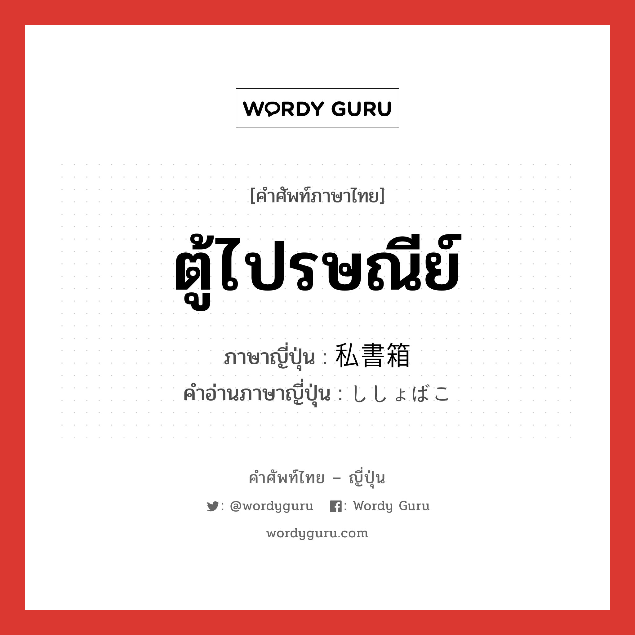 ตู้ไปรษณีย์ ภาษาญี่ปุ่นคืออะไร, คำศัพท์ภาษาไทย - ญี่ปุ่น ตู้ไปรษณีย์ ภาษาญี่ปุ่น 私書箱 คำอ่านภาษาญี่ปุ่น ししょばこ หมวด n หมวด n