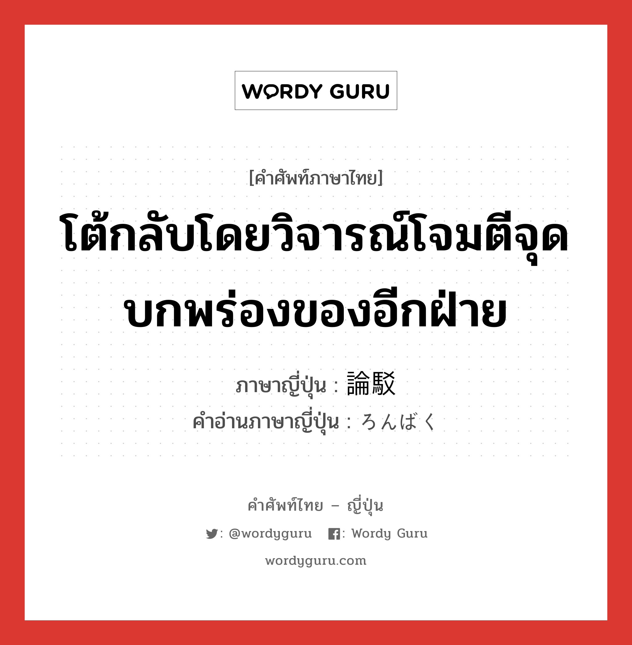 โต้กลับโดยวิจารณ์โจมตีจุดบกพร่องของอีกฝ่าย ภาษาญี่ปุ่นคืออะไร, คำศัพท์ภาษาไทย - ญี่ปุ่น โต้กลับโดยวิจารณ์โจมตีจุดบกพร่องของอีกฝ่าย ภาษาญี่ปุ่น 論駁 คำอ่านภาษาญี่ปุ่น ろんばく หมวด n หมวด n