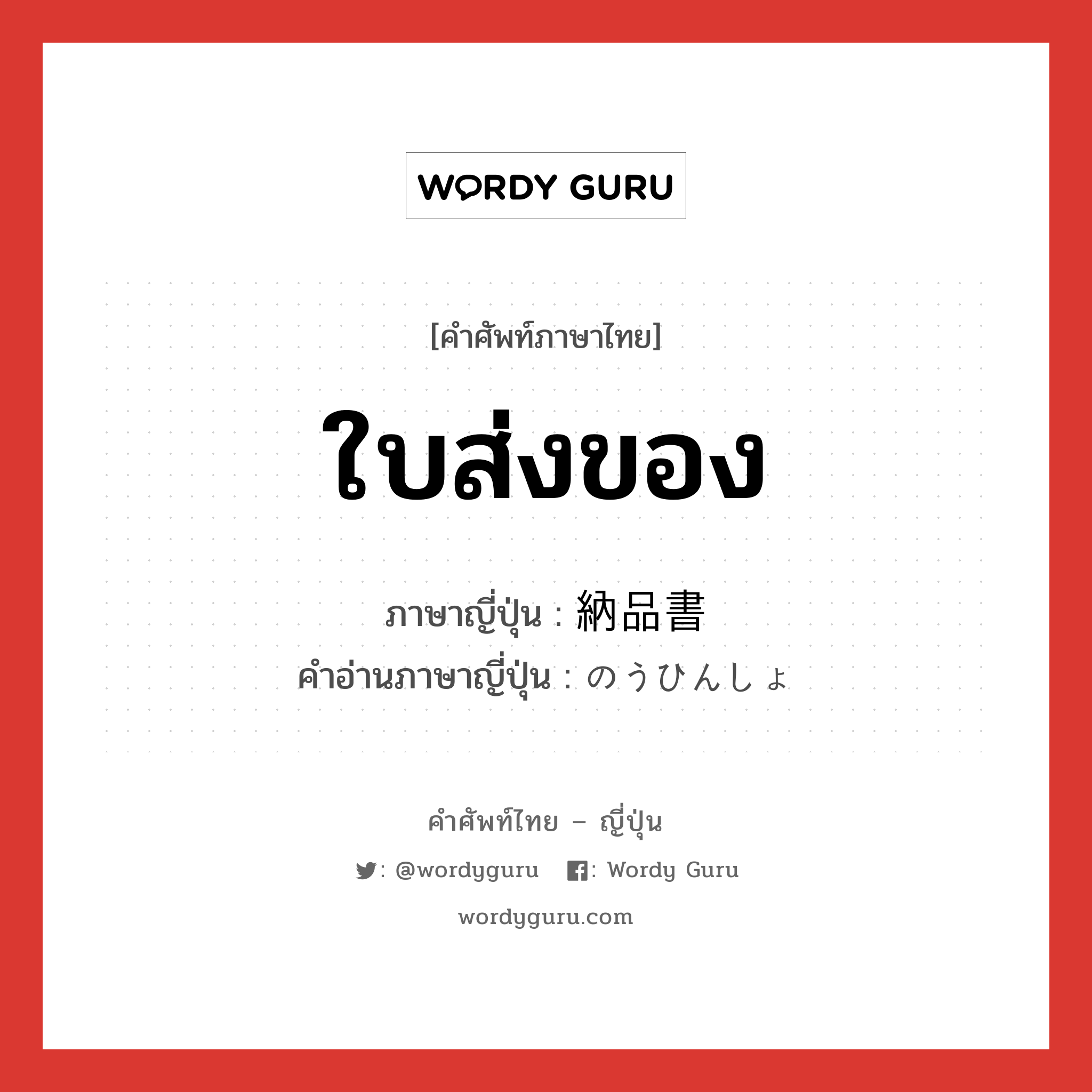 ใบส่งของ ภาษาญี่ปุ่นคืออะไร, คำศัพท์ภาษาไทย - ญี่ปุ่น ใบส่งของ ภาษาญี่ปุ่น 納品書 คำอ่านภาษาญี่ปุ่น のうひんしょ หมวด n หมวด n