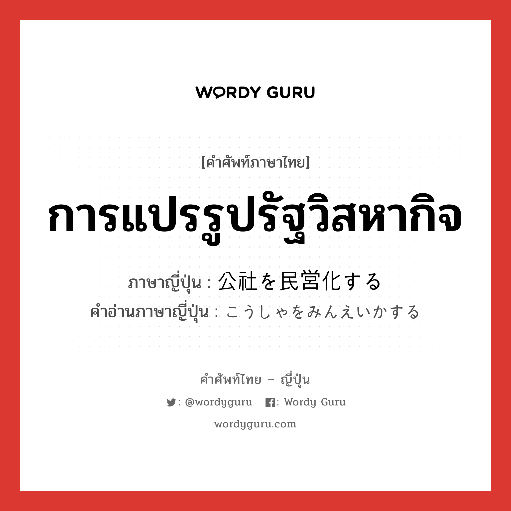 การแปรรูปรัฐวิสหากิจ ภาษาญี่ปุ่นคืออะไร, คำศัพท์ภาษาไทย - ญี่ปุ่น การแปรรูปรัฐวิสหากิจ ภาษาญี่ปุ่น 公社を民営化する คำอ่านภาษาญี่ปุ่น こうしゃをみんえいかする หมวด v หมวด v