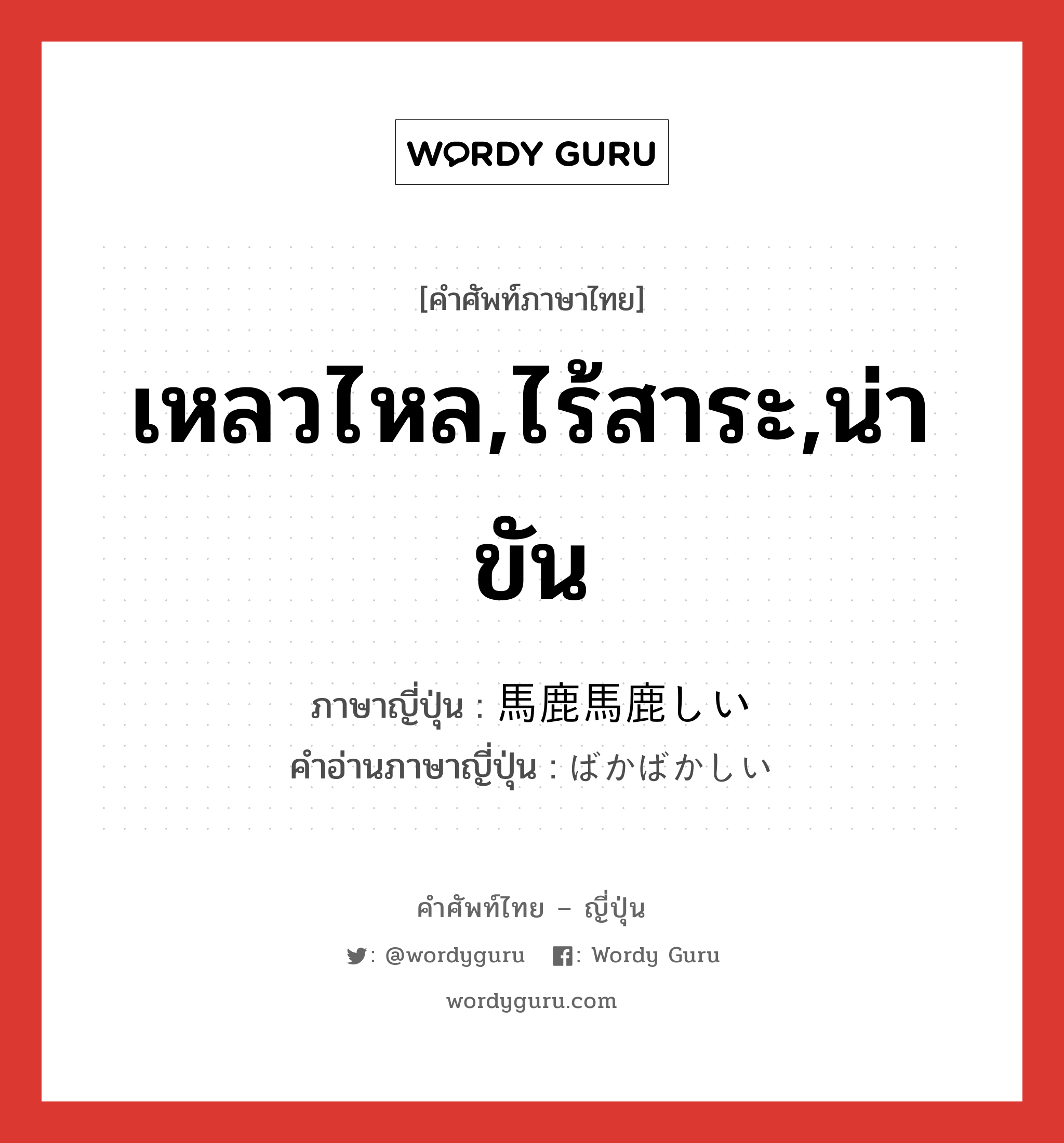 เหลวไหล,ไร้สาระ,น่าขัน ภาษาญี่ปุ่นคืออะไร, คำศัพท์ภาษาไทย - ญี่ปุ่น เหลวไหล,ไร้สาระ,น่าขัน ภาษาญี่ปุ่น 馬鹿馬鹿しい คำอ่านภาษาญี่ปุ่น ばかばかしい หมวด adj-i หมวด adj-i