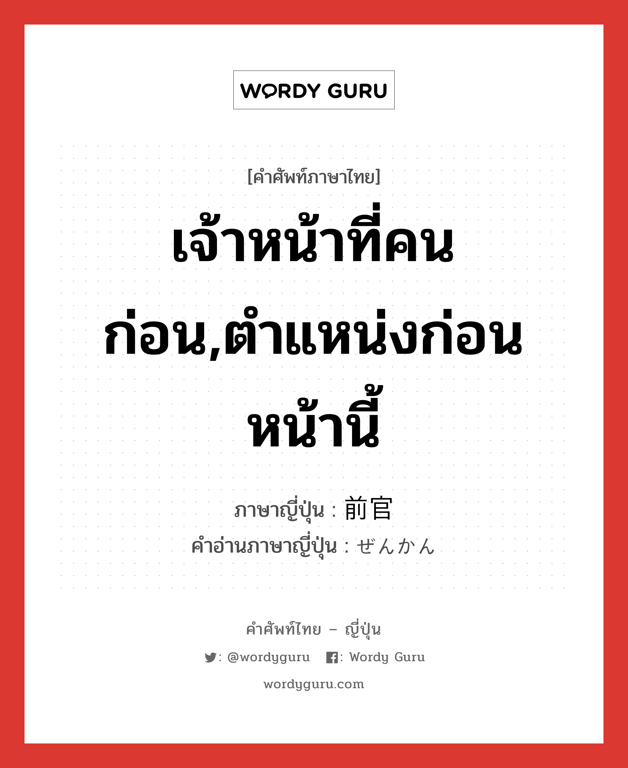 เจ้าหน้าที่คนก่อน,ตำแหน่งก่อนหน้านี้ ภาษาญี่ปุ่นคืออะไร, คำศัพท์ภาษาไทย - ญี่ปุ่น เจ้าหน้าที่คนก่อน,ตำแหน่งก่อนหน้านี้ ภาษาญี่ปุ่น 前官 คำอ่านภาษาญี่ปุ่น ぜんかん หมวด n หมวด n