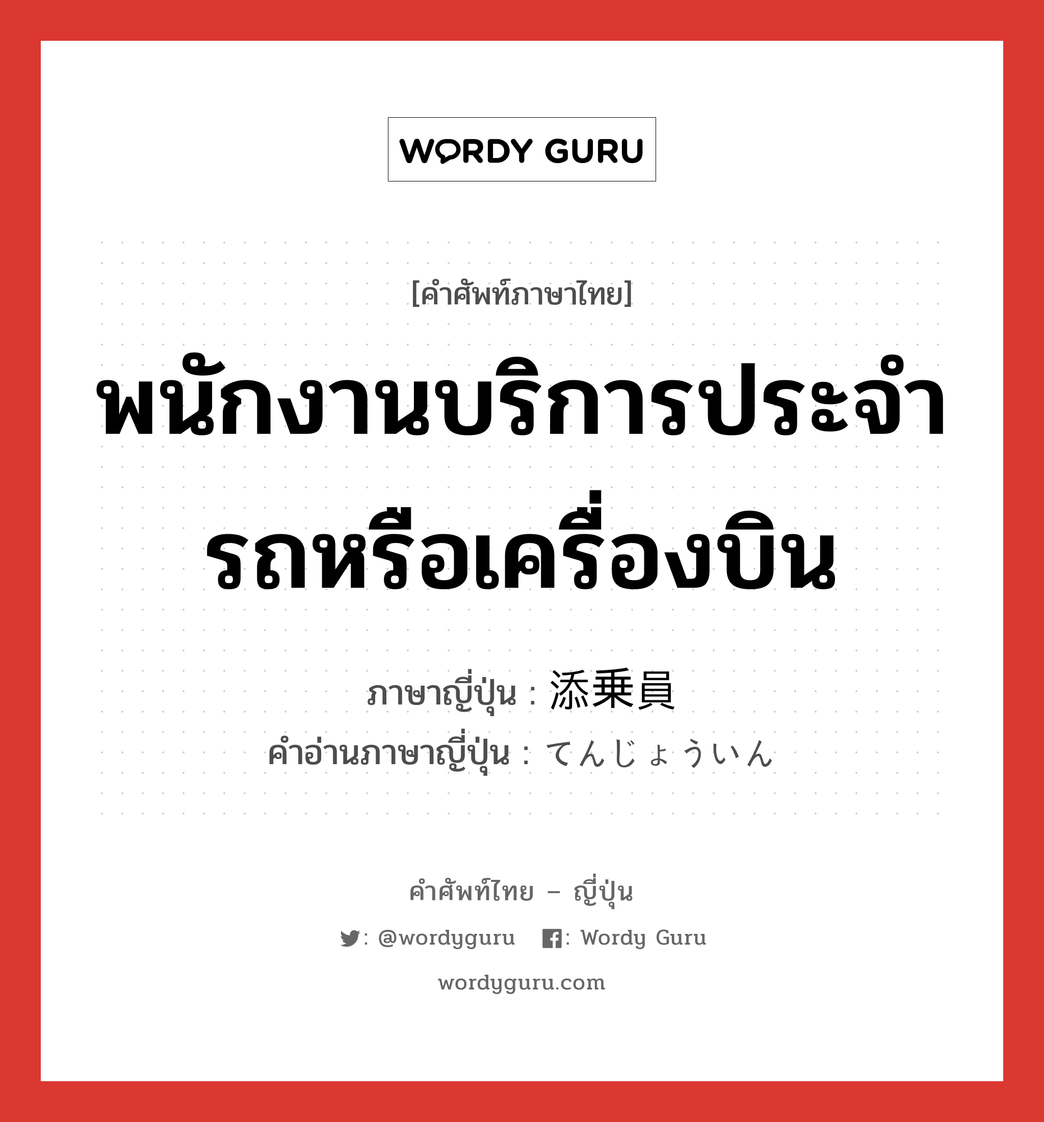 พนักงานบริการประจำรถหรือเครื่องบิน ภาษาญี่ปุ่นคืออะไร, คำศัพท์ภาษาไทย - ญี่ปุ่น พนักงานบริการประจำรถหรือเครื่องบิน ภาษาญี่ปุ่น 添乗員 คำอ่านภาษาญี่ปุ่น てんじょういん หมวด n หมวด n