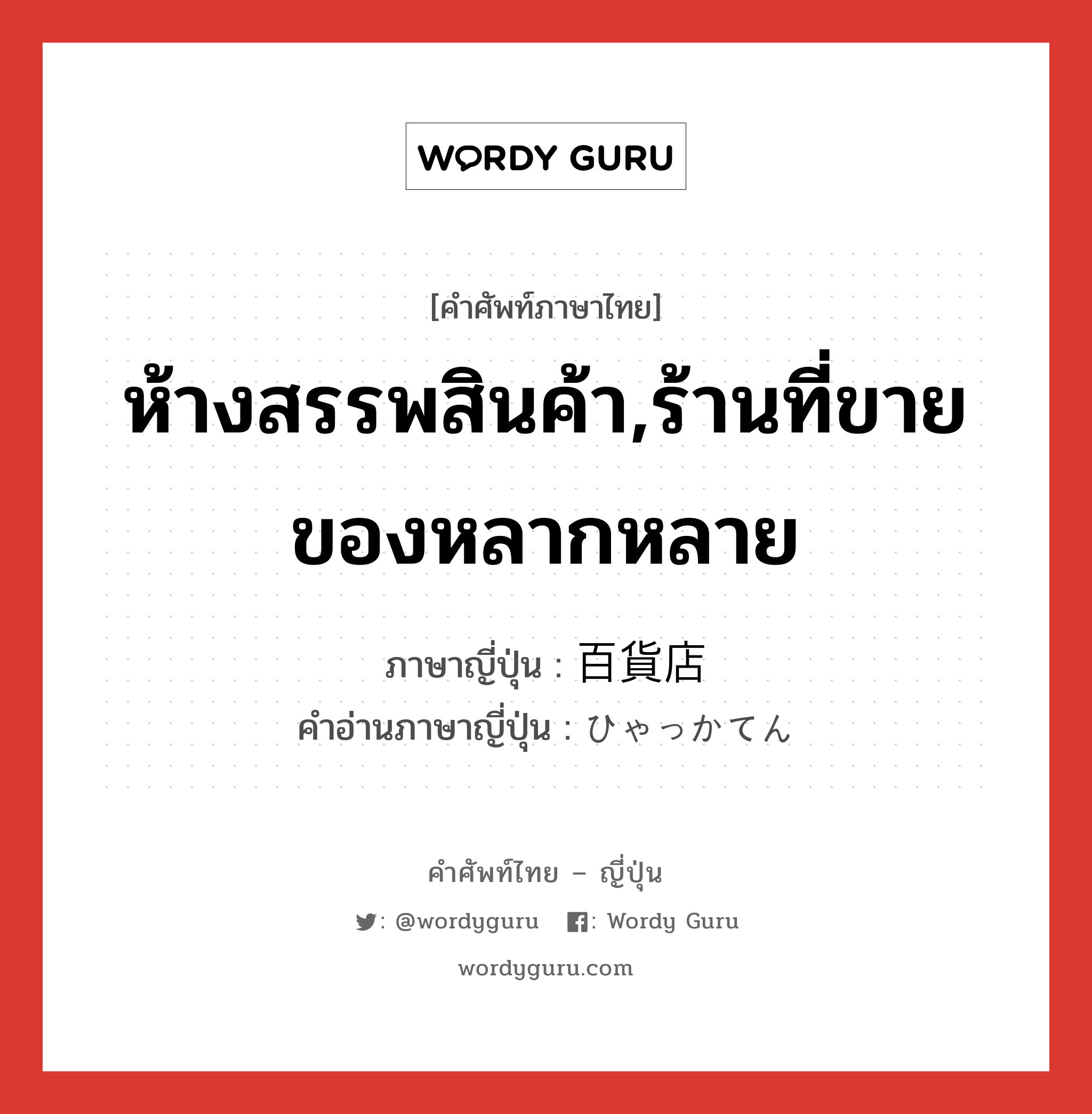 ห้างสรรพสินค้า,ร้านที่ขายของหลากหลาย ภาษาญี่ปุ่นคืออะไร, คำศัพท์ภาษาไทย - ญี่ปุ่น ห้างสรรพสินค้า,ร้านที่ขายของหลากหลาย ภาษาญี่ปุ่น 百貨店 คำอ่านภาษาญี่ปุ่น ひゃっかてん หมวด n หมวด n