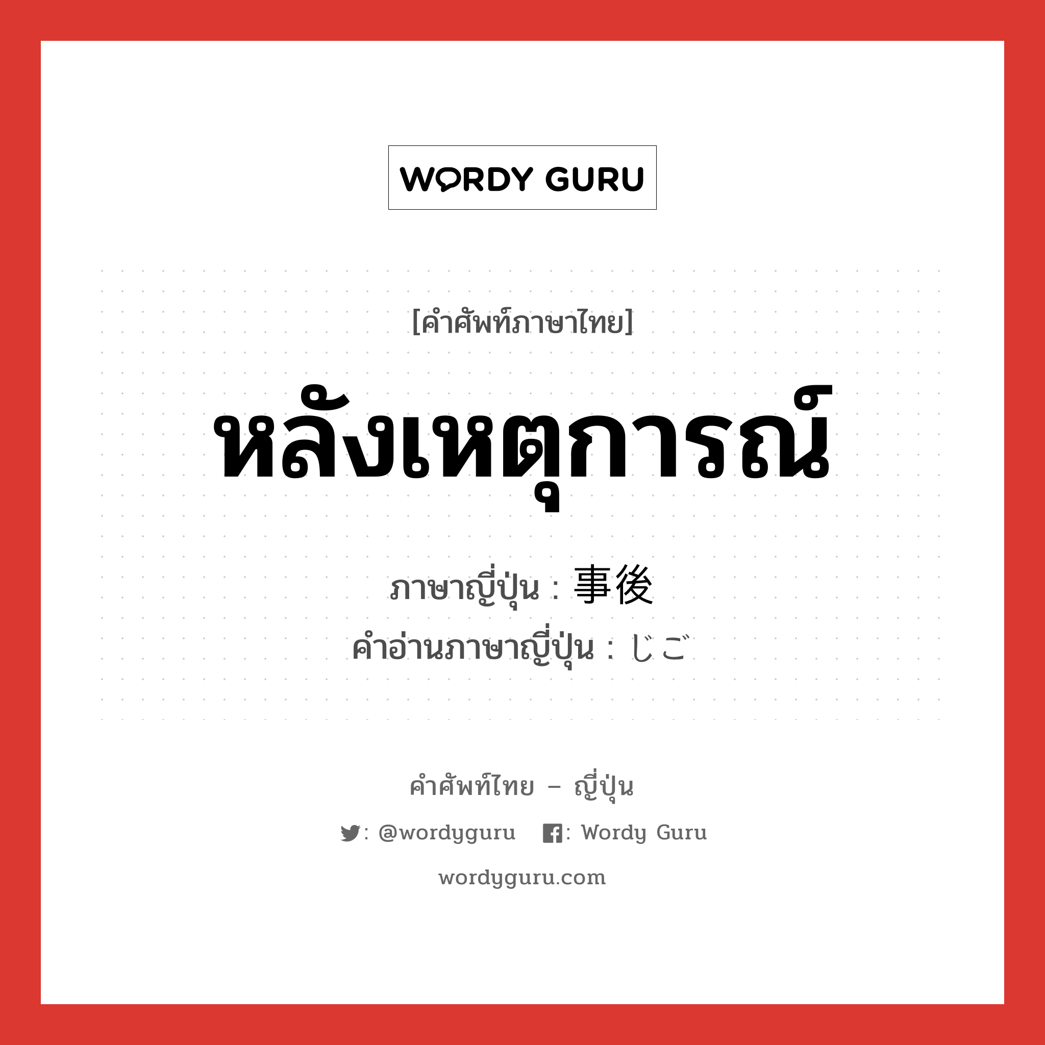 หลังเหตุการณ์ ภาษาญี่ปุ่นคืออะไร, คำศัพท์ภาษาไทย - ญี่ปุ่น หลังเหตุการณ์ ภาษาญี่ปุ่น 事後 คำอ่านภาษาญี่ปุ่น じご หมวด n-adv หมวด n-adv