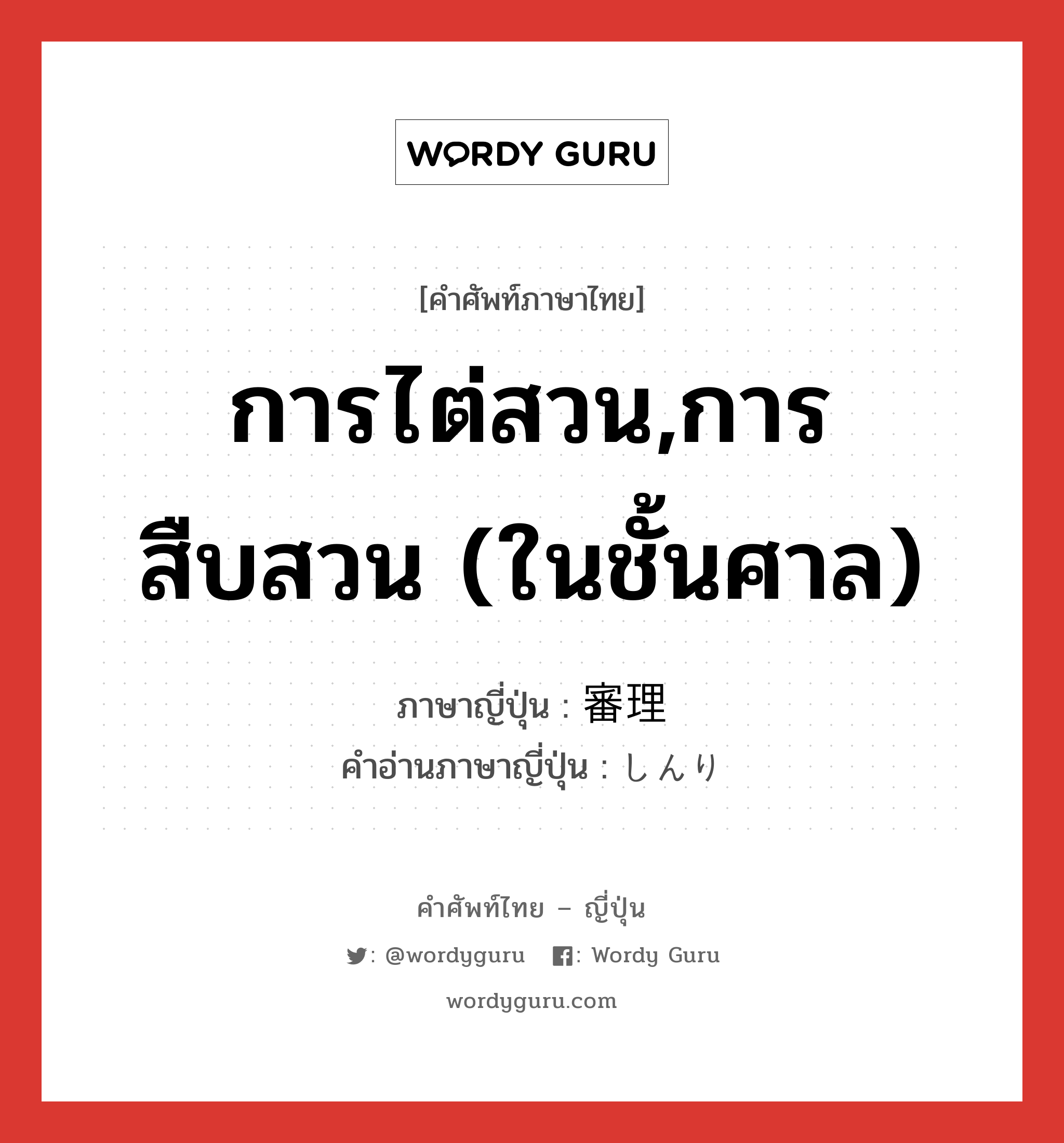 การไต่สวน,การสืบสวน (ในชั้นศาล) ภาษาญี่ปุ่นคืออะไร, คำศัพท์ภาษาไทย - ญี่ปุ่น การไต่สวน,การสืบสวน (ในชั้นศาล) ภาษาญี่ปุ่น 審理 คำอ่านภาษาญี่ปุ่น しんり หมวด n หมวด n