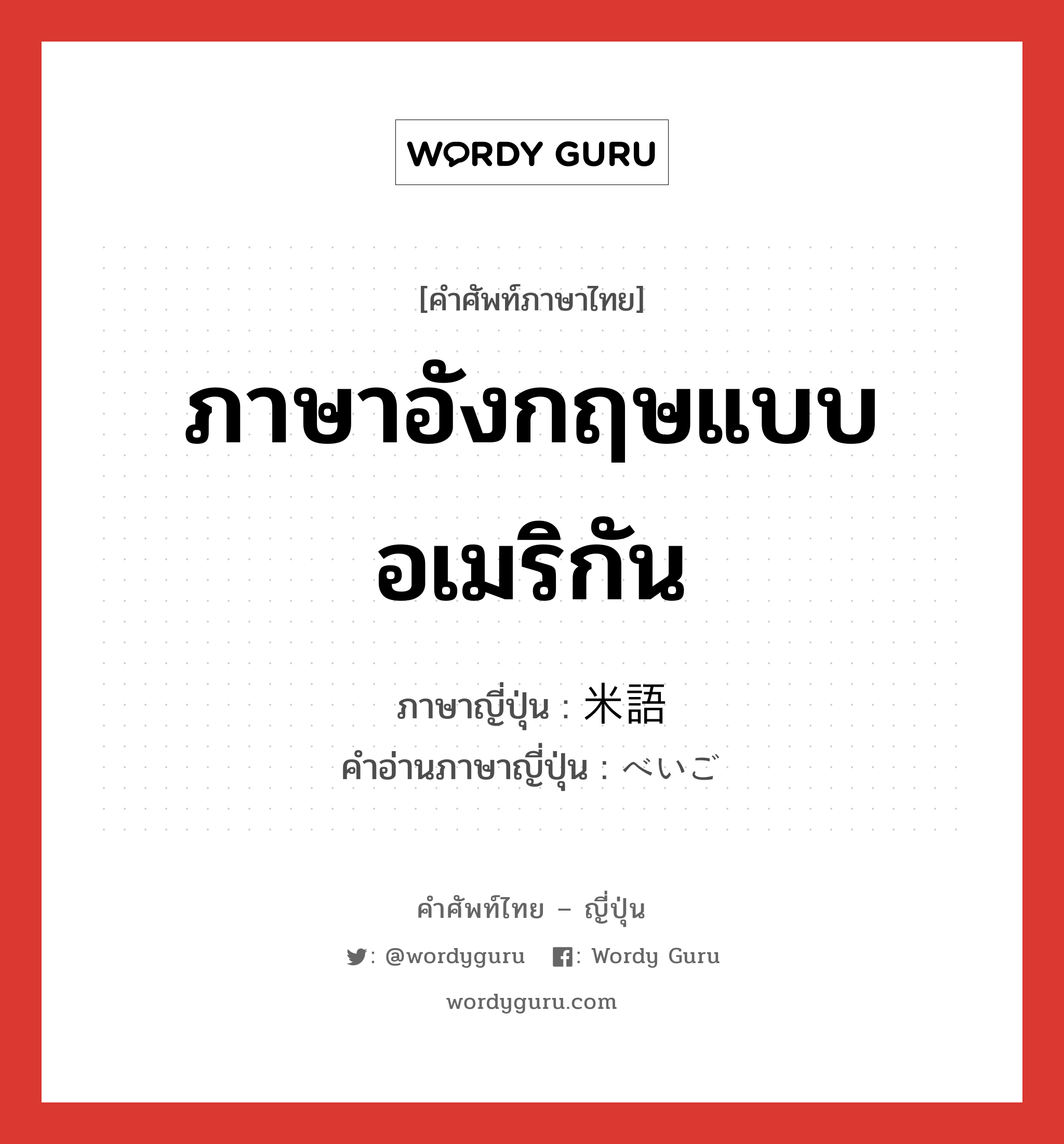 ภาษาอังกฤษแบบอเมริกัน ภาษาญี่ปุ่นคืออะไร, คำศัพท์ภาษาไทย - ญี่ปุ่น ภาษาอังกฤษแบบอเมริกัน ภาษาญี่ปุ่น 米語 คำอ่านภาษาญี่ปุ่น べいご หมวด n หมวด n