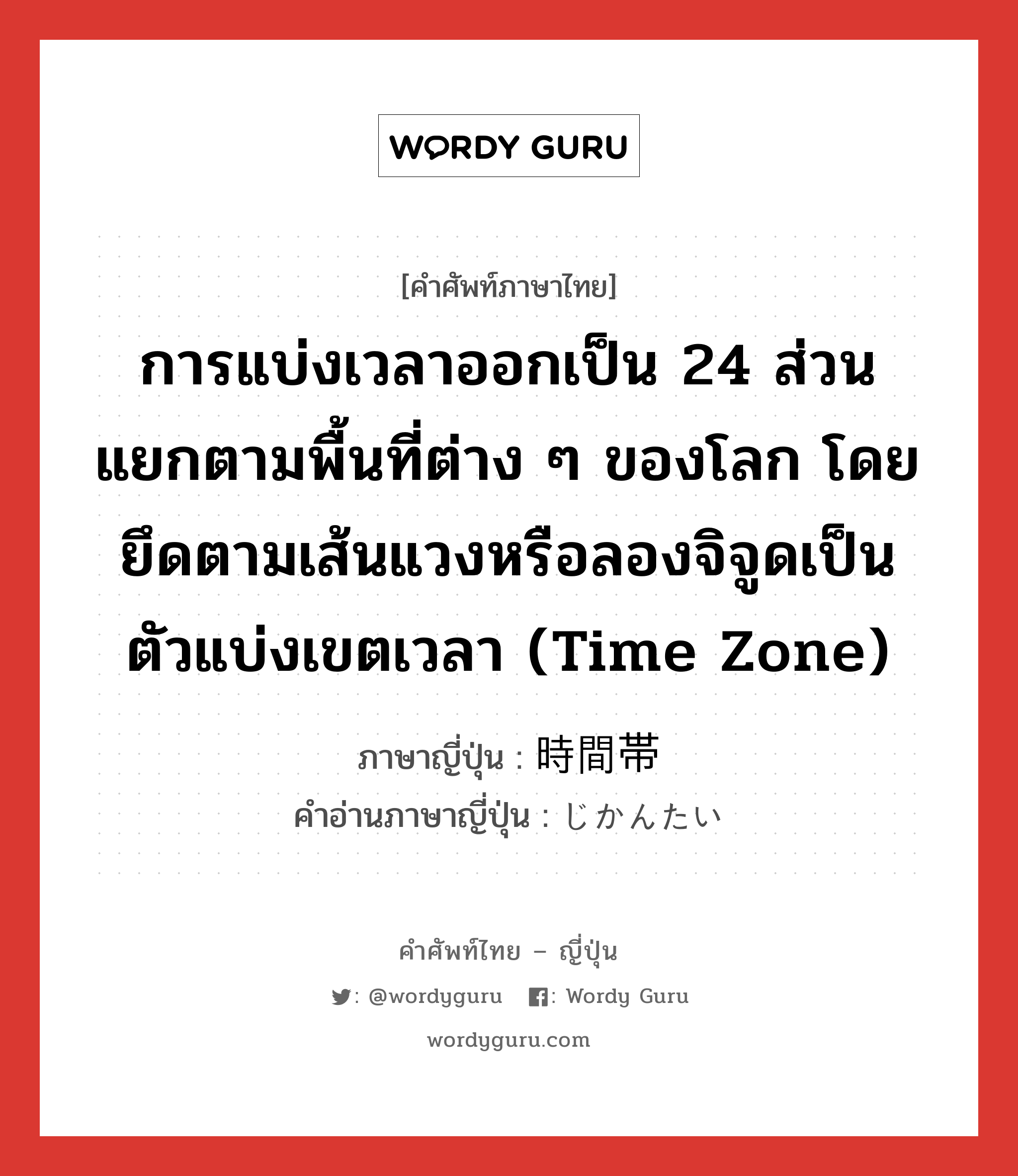 การแบ่งเวลาออกเป็น 24 ส่วนแยกตามพื้นที่ต่าง ๆ ของโลก โดยยึดตามเส้นแวงหรือลองจิจูดเป็นตัวแบ่งเขตเวลา (Time Zone) ภาษาญี่ปุ่นคืออะไร, คำศัพท์ภาษาไทย - ญี่ปุ่น การแบ่งเวลาออกเป็น 24 ส่วนแยกตามพื้นที่ต่าง ๆ ของโลก โดยยึดตามเส้นแวงหรือลองจิจูดเป็นตัวแบ่งเขตเวลา (Time Zone) ภาษาญี่ปุ่น 時間帯 คำอ่านภาษาญี่ปุ่น じかんたい หมวด n หมวด n