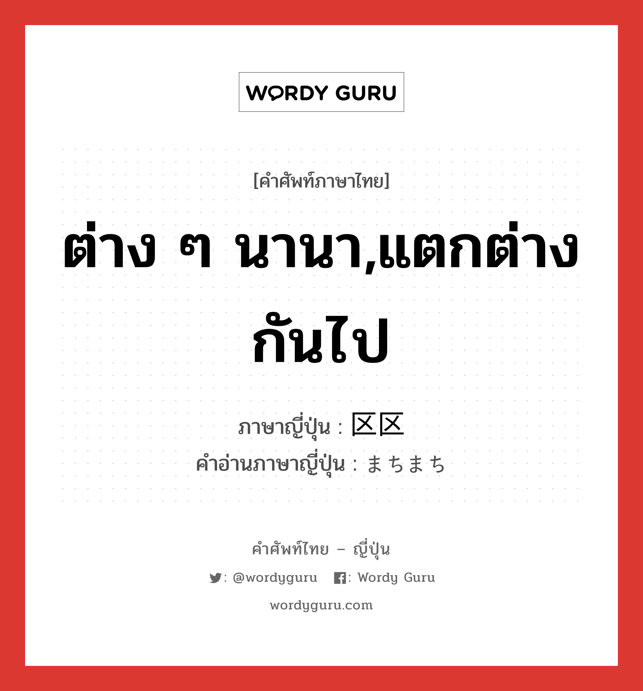 ต่าง ๆ นานา,แตกต่างกันไป ภาษาญี่ปุ่นคืออะไร, คำศัพท์ภาษาไทย - ญี่ปุ่น ต่าง ๆ นานา,แตกต่างกันไป ภาษาญี่ปุ่น 区区 คำอ่านภาษาญี่ปุ่น まちまち หมวด adj-na หมวด adj-na