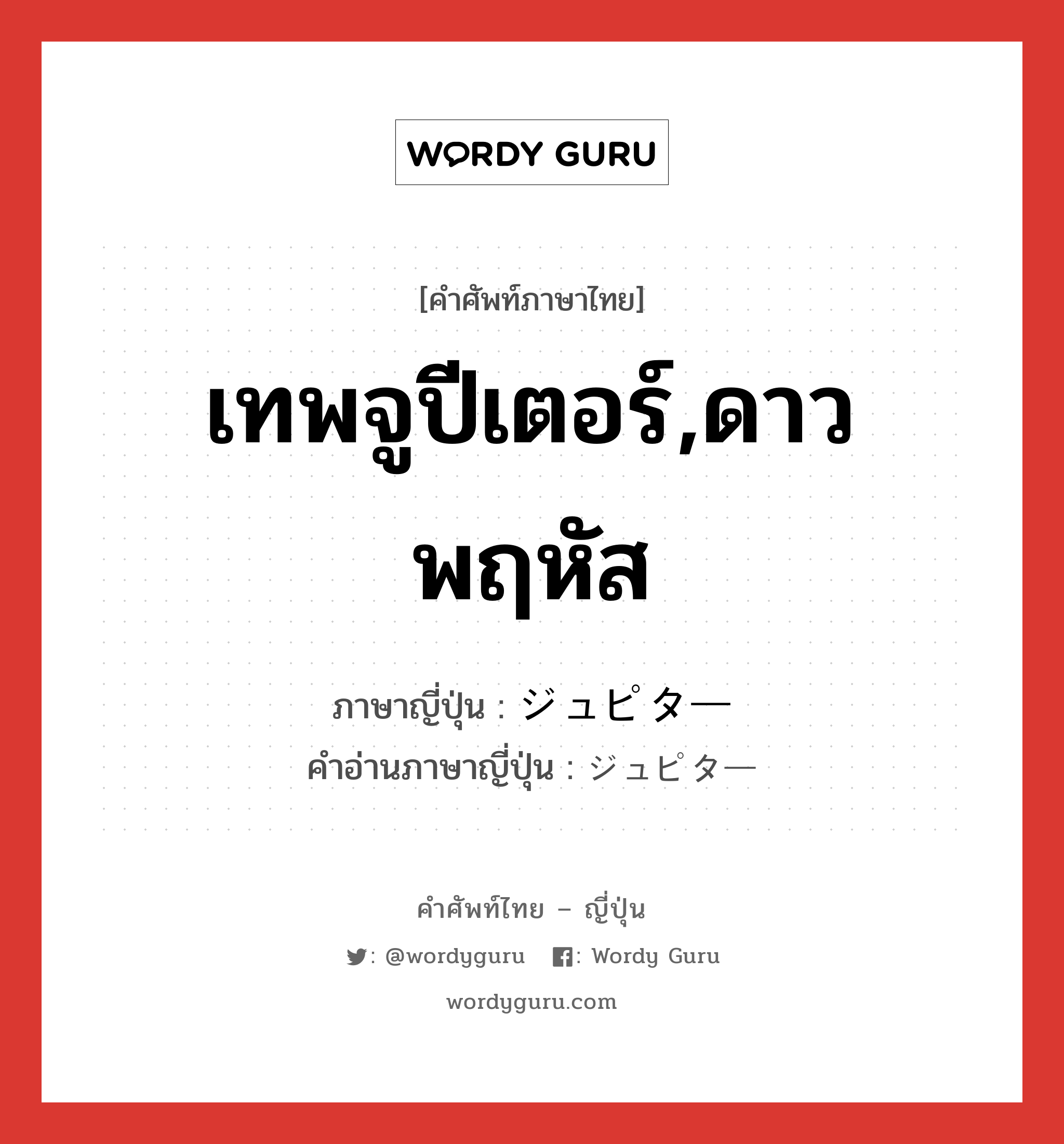 เทพจูปีเตอร์,ดาวพฤหัส ภาษาญี่ปุ่นคืออะไร, คำศัพท์ภาษาไทย - ญี่ปุ่น เทพจูปีเตอร์,ดาวพฤหัส ภาษาญี่ปุ่น ジュピター คำอ่านภาษาญี่ปุ่น ジュピター หมวด n หมวด n