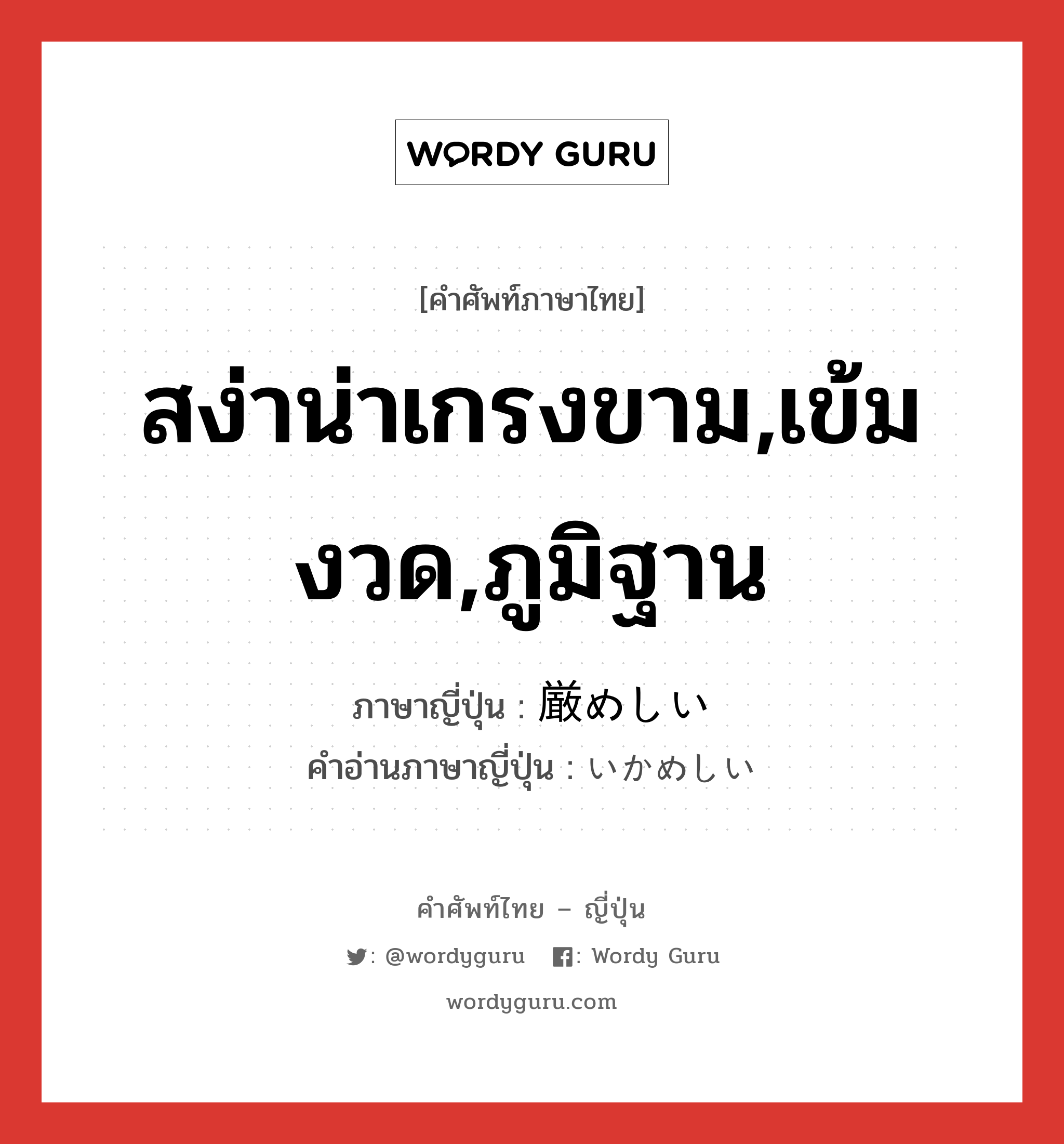 สง่าน่าเกรงขาม,เข้มงวด,ภูมิฐาน ภาษาญี่ปุ่นคืออะไร, คำศัพท์ภาษาไทย - ญี่ปุ่น สง่าน่าเกรงขาม,เข้มงวด,ภูมิฐาน ภาษาญี่ปุ่น 厳めしい คำอ่านภาษาญี่ปุ่น いかめしい หมวด adj-i หมวด adj-i