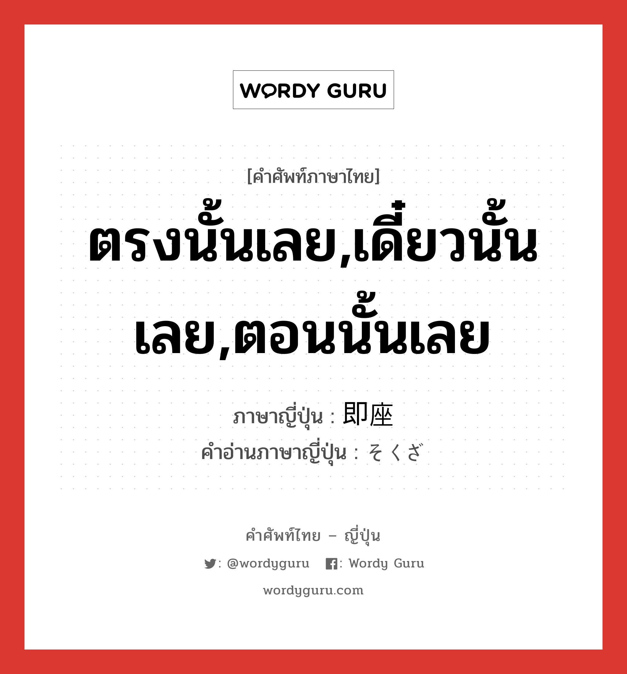 ตรงนั้นเลย,เดี๋ยวนั้นเลย,ตอนนั้นเลย ภาษาญี่ปุ่นคืออะไร, คำศัพท์ภาษาไทย - ญี่ปุ่น ตรงนั้นเลย,เดี๋ยวนั้นเลย,ตอนนั้นเลย ภาษาญี่ปุ่น 即座 คำอ่านภาษาญี่ปุ่น そくざ หมวด n หมวด n