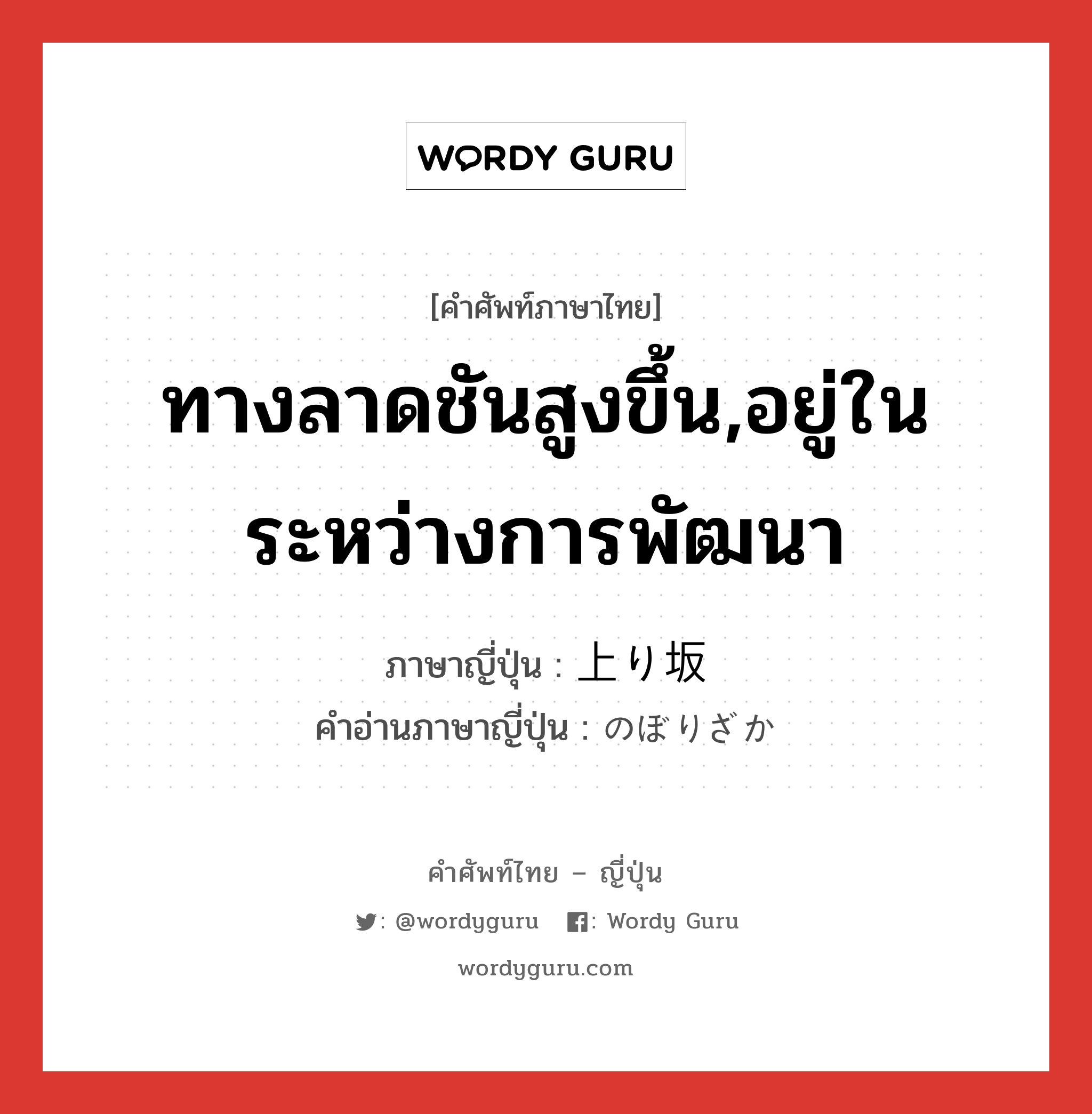 ทางลาดชันสูงขึ้น,อยู่ในระหว่างการพัฒนา ภาษาญี่ปุ่นคืออะไร, คำศัพท์ภาษาไทย - ญี่ปุ่น ทางลาดชันสูงขึ้น,อยู่ในระหว่างการพัฒนา ภาษาญี่ปุ่น 上り坂 คำอ่านภาษาญี่ปุ่น のぼりざか หมวด n หมวด n