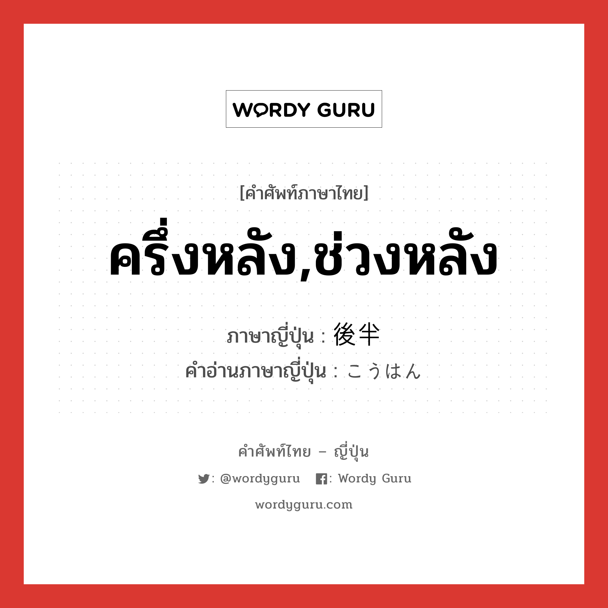 ครึ่งหลัง,ช่วงหลัง ภาษาญี่ปุ่นคืออะไร, คำศัพท์ภาษาไทย - ญี่ปุ่น ครึ่งหลัง,ช่วงหลัง ภาษาญี่ปุ่น 後半 คำอ่านภาษาญี่ปุ่น こうはん หมวด n-adv หมวด n-adv