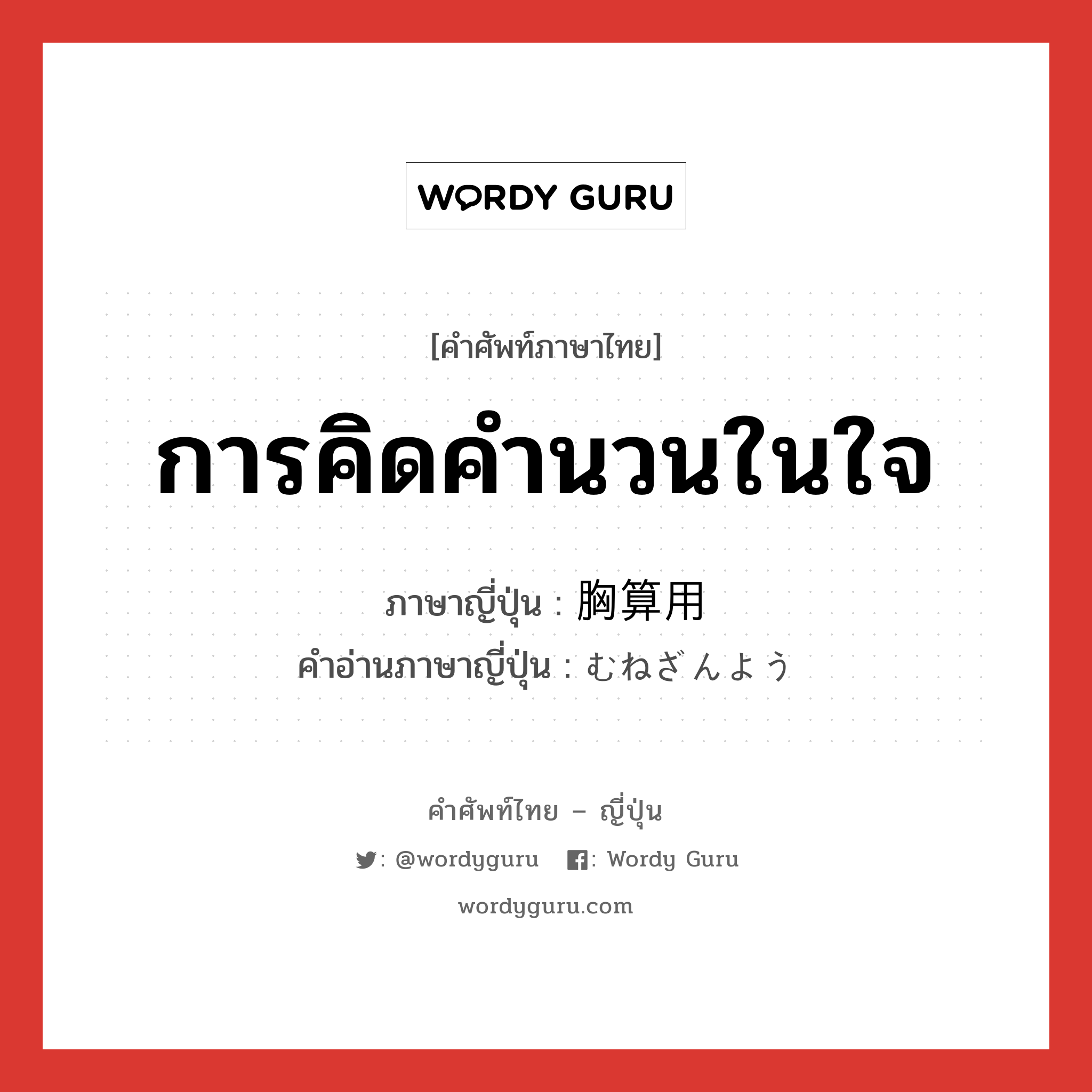 การคิดคำนวนในใจ ภาษาญี่ปุ่นคืออะไร, คำศัพท์ภาษาไทย - ญี่ปุ่น การคิดคำนวนในใจ ภาษาญี่ปุ่น 胸算用 คำอ่านภาษาญี่ปุ่น むねざんよう หมวด n หมวด n