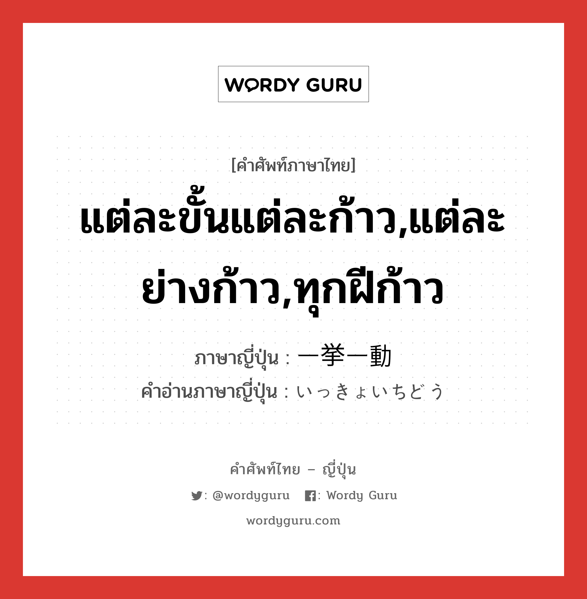 แต่ละขั้นแต่ละก้าว,แต่ละย่างก้าว,ทุกฝีก้าว ภาษาญี่ปุ่นคืออะไร, คำศัพท์ภาษาไทย - ญี่ปุ่น แต่ละขั้นแต่ละก้าว,แต่ละย่างก้าว,ทุกฝีก้าว ภาษาญี่ปุ่น 一挙一動 คำอ่านภาษาญี่ปุ่น いっきょいちどう หมวด n หมวด n