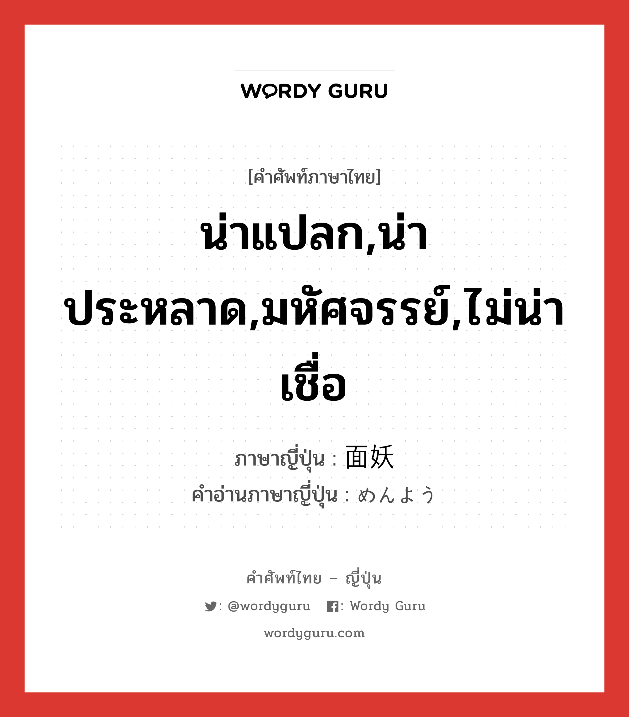 น่าแปลก,น่าประหลาด,มหัศจรรย์,ไม่น่าเชื่อ ภาษาญี่ปุ่นคืออะไร, คำศัพท์ภาษาไทย - ญี่ปุ่น น่าแปลก,น่าประหลาด,มหัศจรรย์,ไม่น่าเชื่อ ภาษาญี่ปุ่น 面妖 คำอ่านภาษาญี่ปุ่น めんよう หมวด adj-na หมวด adj-na