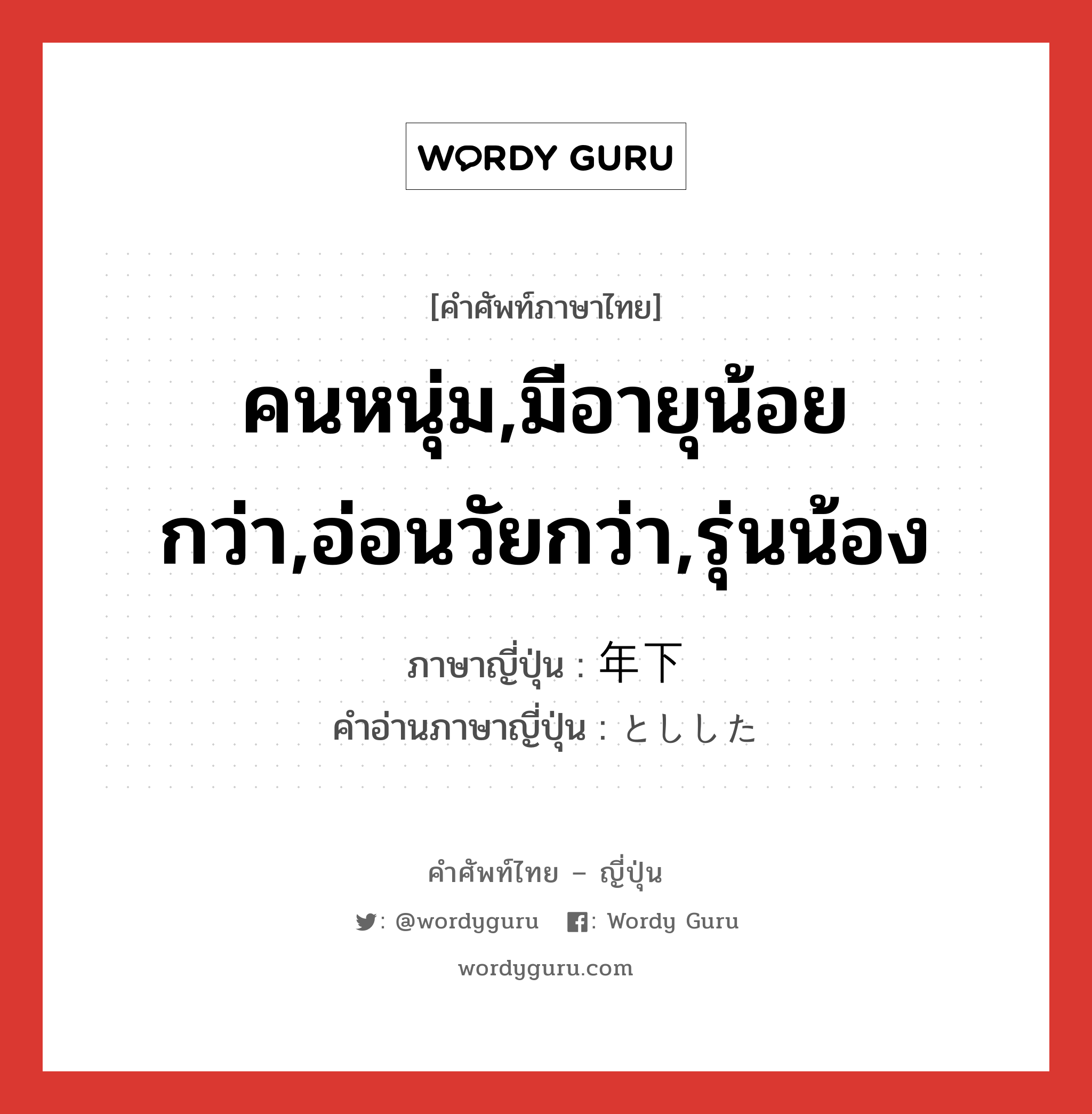 คนหนุ่ม,มีอายุน้อยกว่า,อ่อนวัยกว่า,รุ่นน้อง ภาษาญี่ปุ่นคืออะไร, คำศัพท์ภาษาไทย - ญี่ปุ่น คนหนุ่ม,มีอายุน้อยกว่า,อ่อนวัยกว่า,รุ่นน้อง ภาษาญี่ปุ่น 年下 คำอ่านภาษาญี่ปุ่น としした หมวด n หมวด n