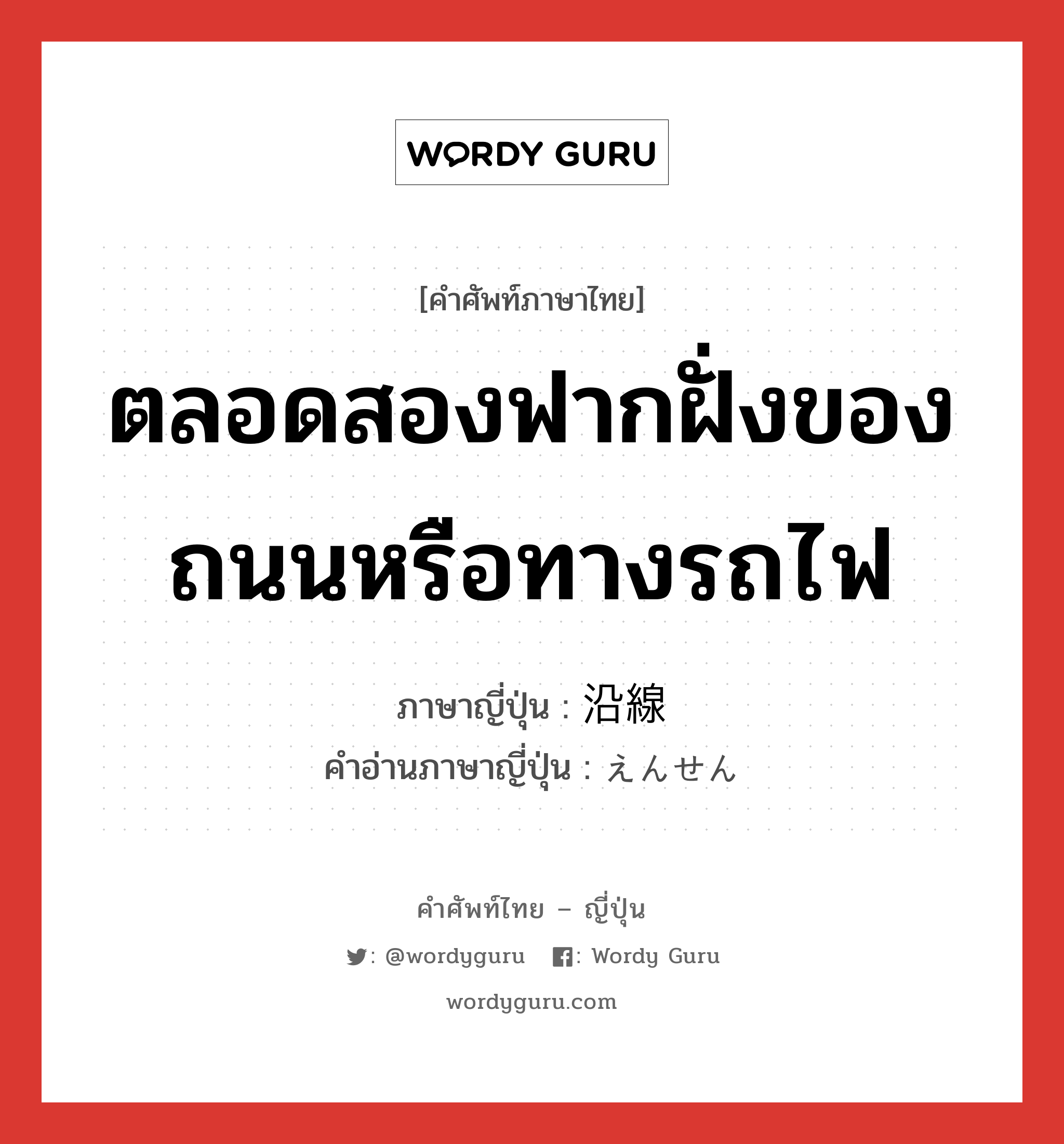 ตลอดสองฟากฝั่งของถนนหรือทางรถไฟ ภาษาญี่ปุ่นคืออะไร, คำศัพท์ภาษาไทย - ญี่ปุ่น ตลอดสองฟากฝั่งของถนนหรือทางรถไฟ ภาษาญี่ปุ่น 沿線 คำอ่านภาษาญี่ปุ่น えんせん หมวด n หมวด n